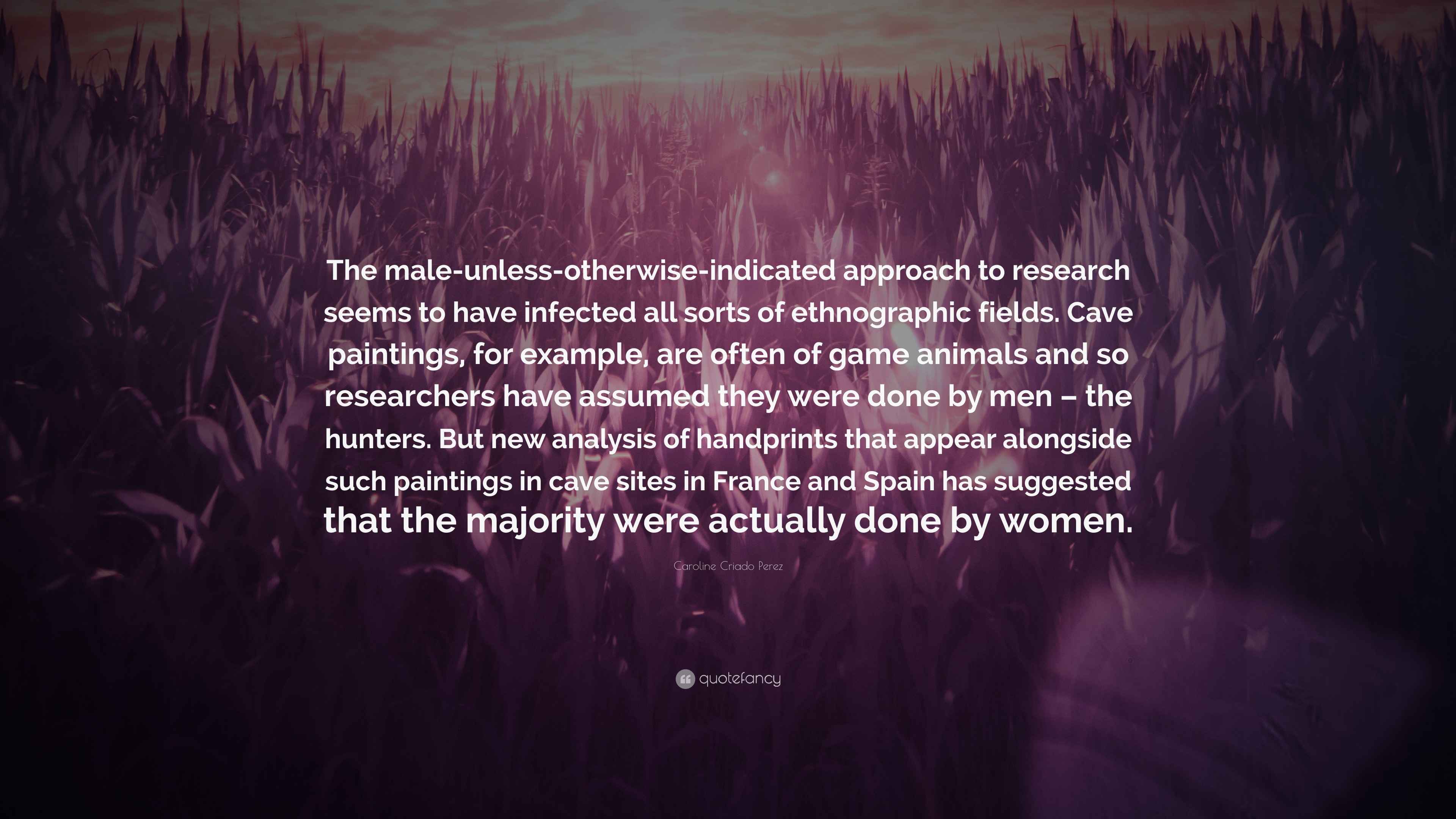 Caroline Criado Perez Quote: “The male-unless-otherwise-indicated approach  to research seems to have infected all sorts of ethnographic fields. Cave  p...”