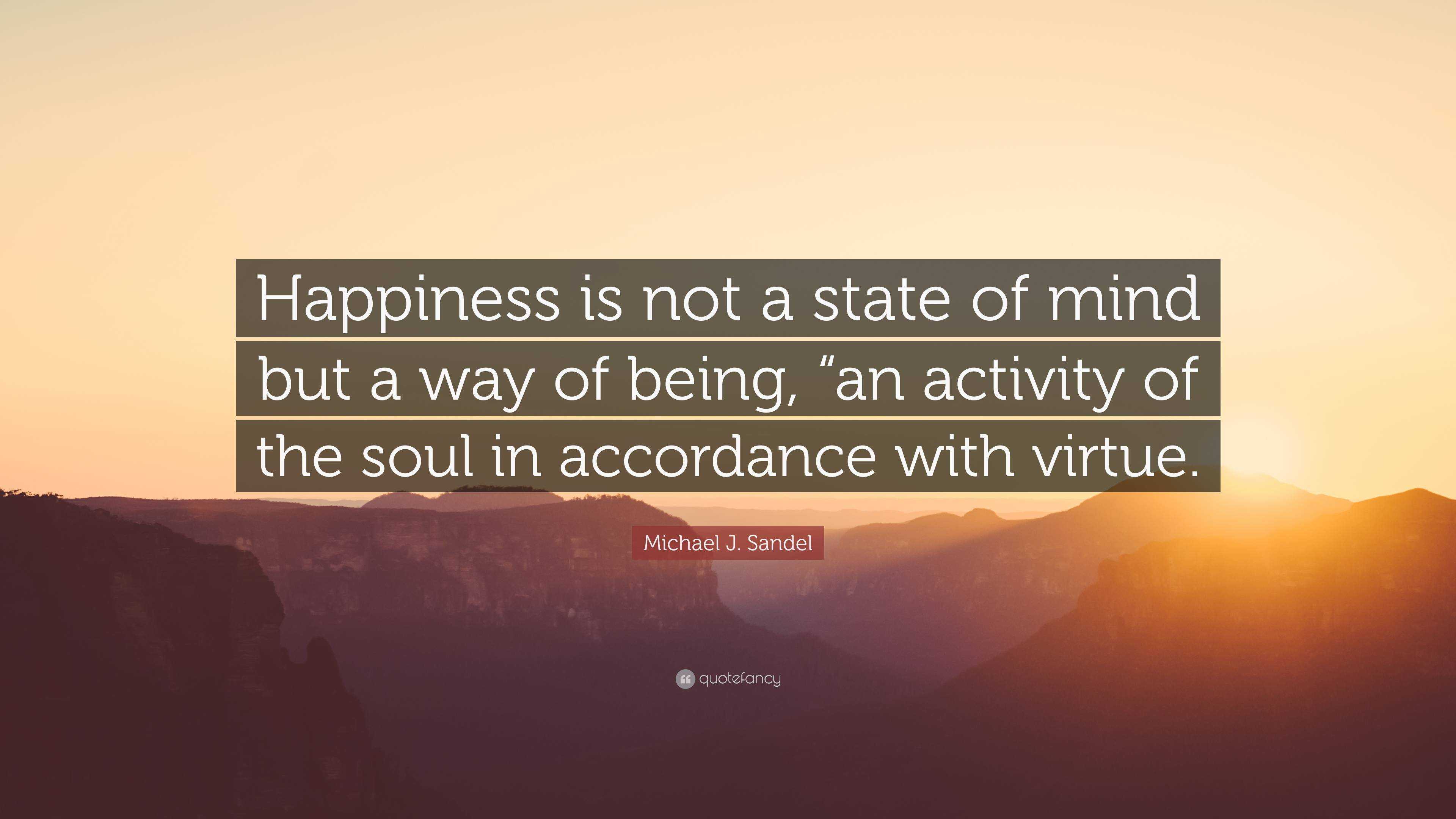 Michael J. Sandel Quote: “Happiness is not a state of mind but a way of ...