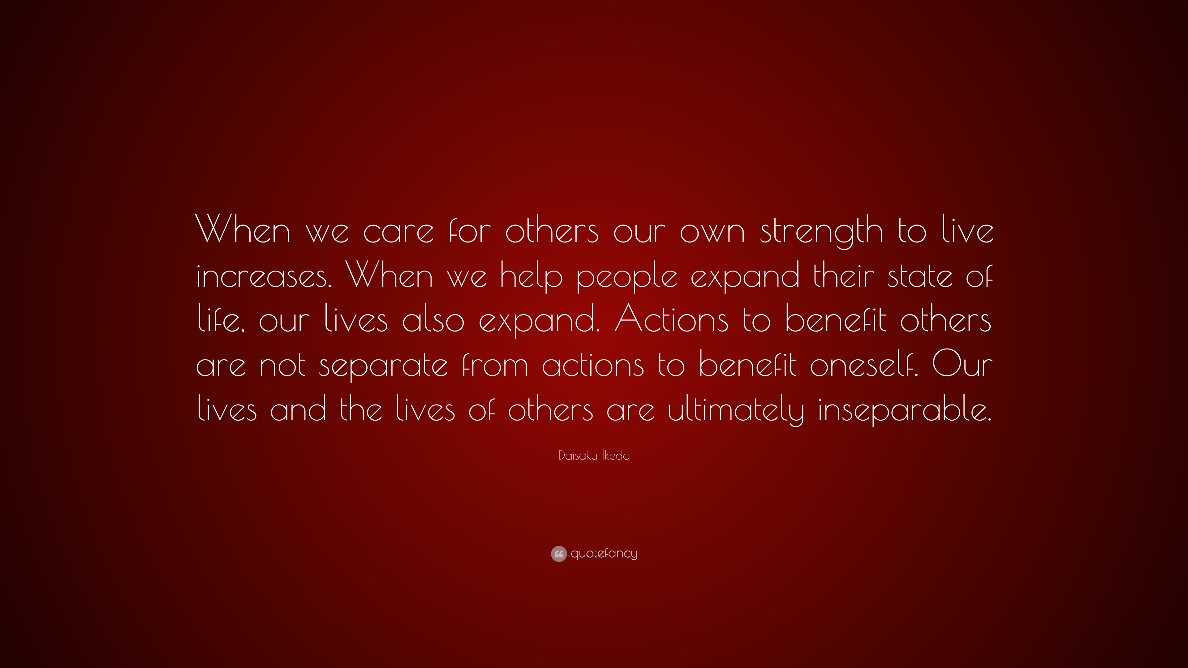 Daisaku Ikeda Quote: “When We Care For Others Our Own Strength To Live Increases. When We Help People Expand Their State Of Life, Our Lives Al...”