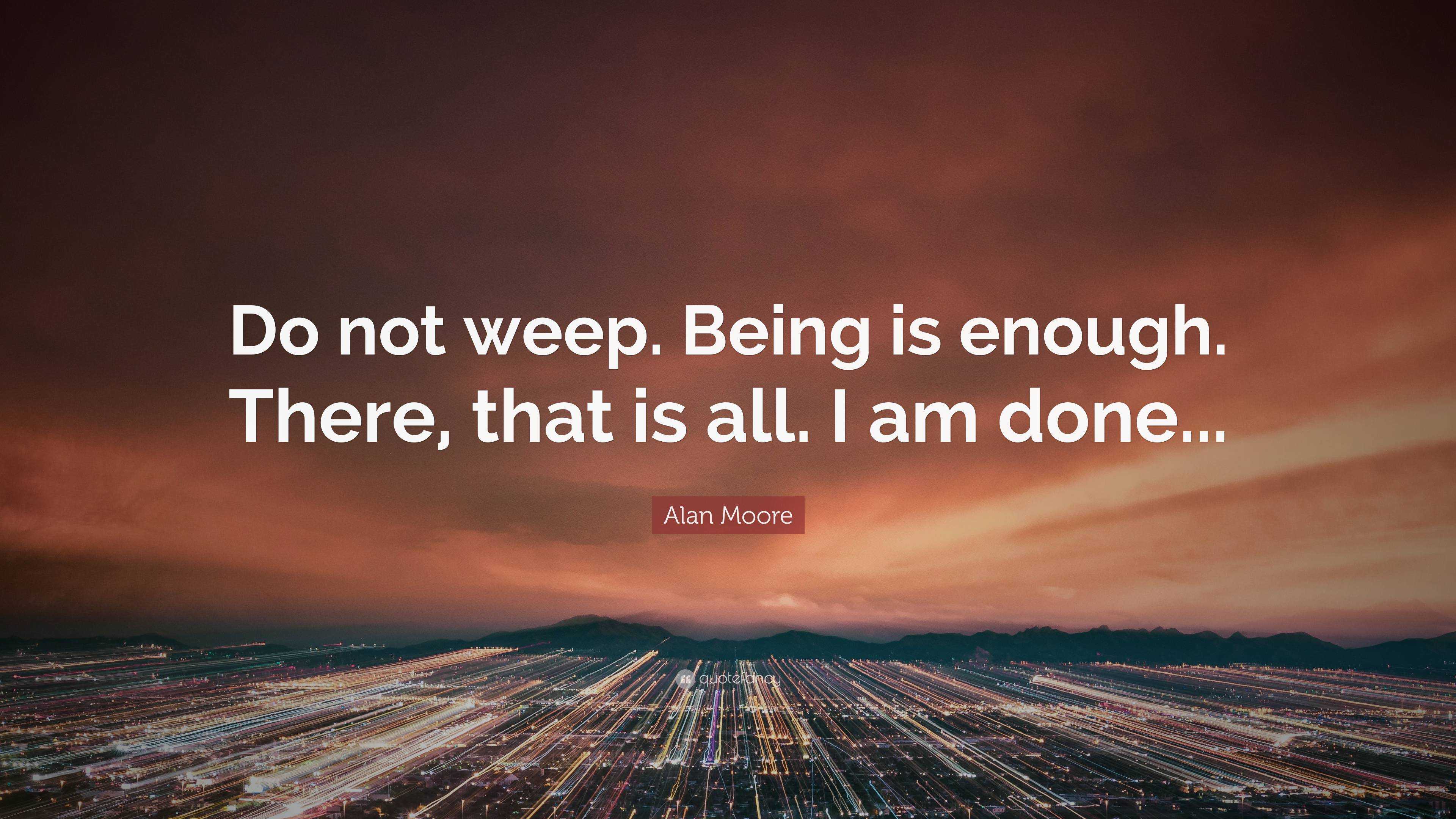 Alan Moore Quote: “Do not weep. Being is enough. There, that is all. I ...