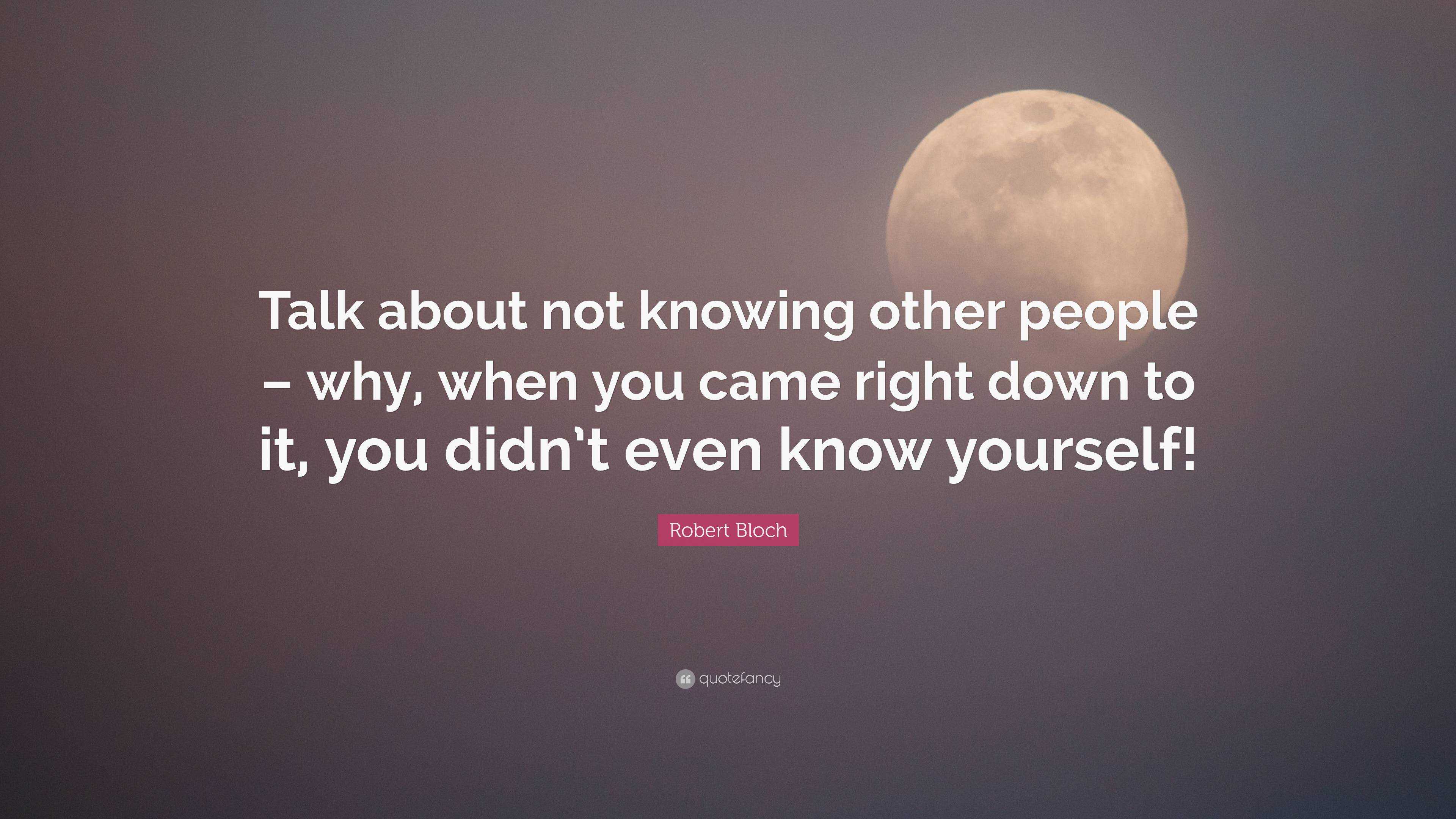 Robert Bloch Quote: “Talk about not knowing other people – why, when ...