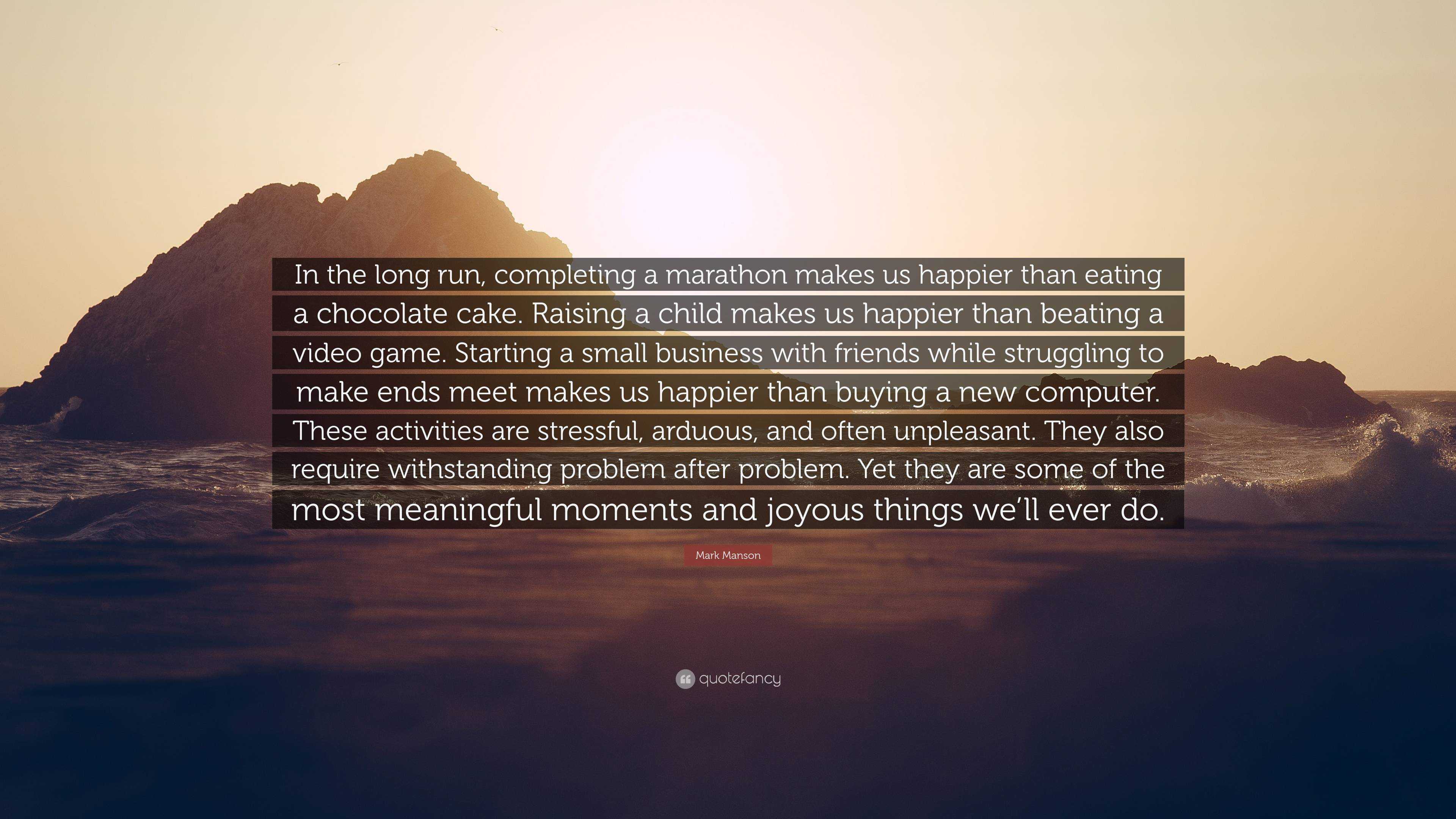 Mark Manson Quote: “In the long run, completing a marathon makes us happier  than eating a chocolate cake. Raising a child makes us happier t”