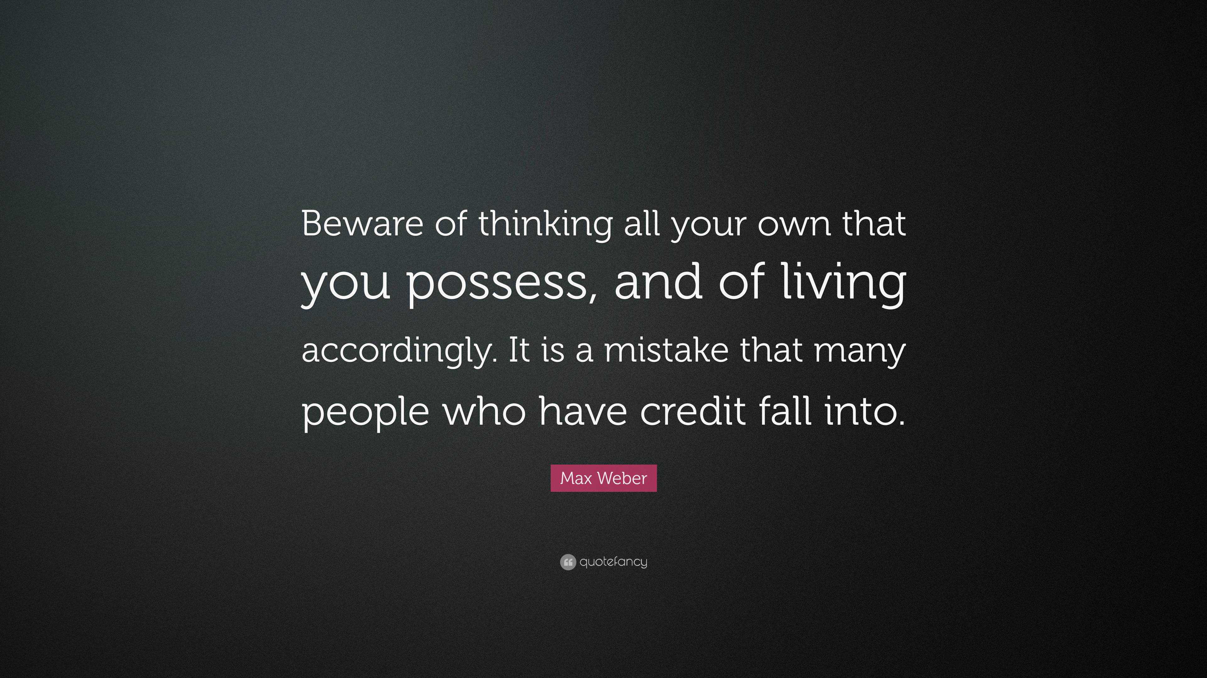 Max Weber Quote: “beware Of Thinking All Your Own That You Possess, And 