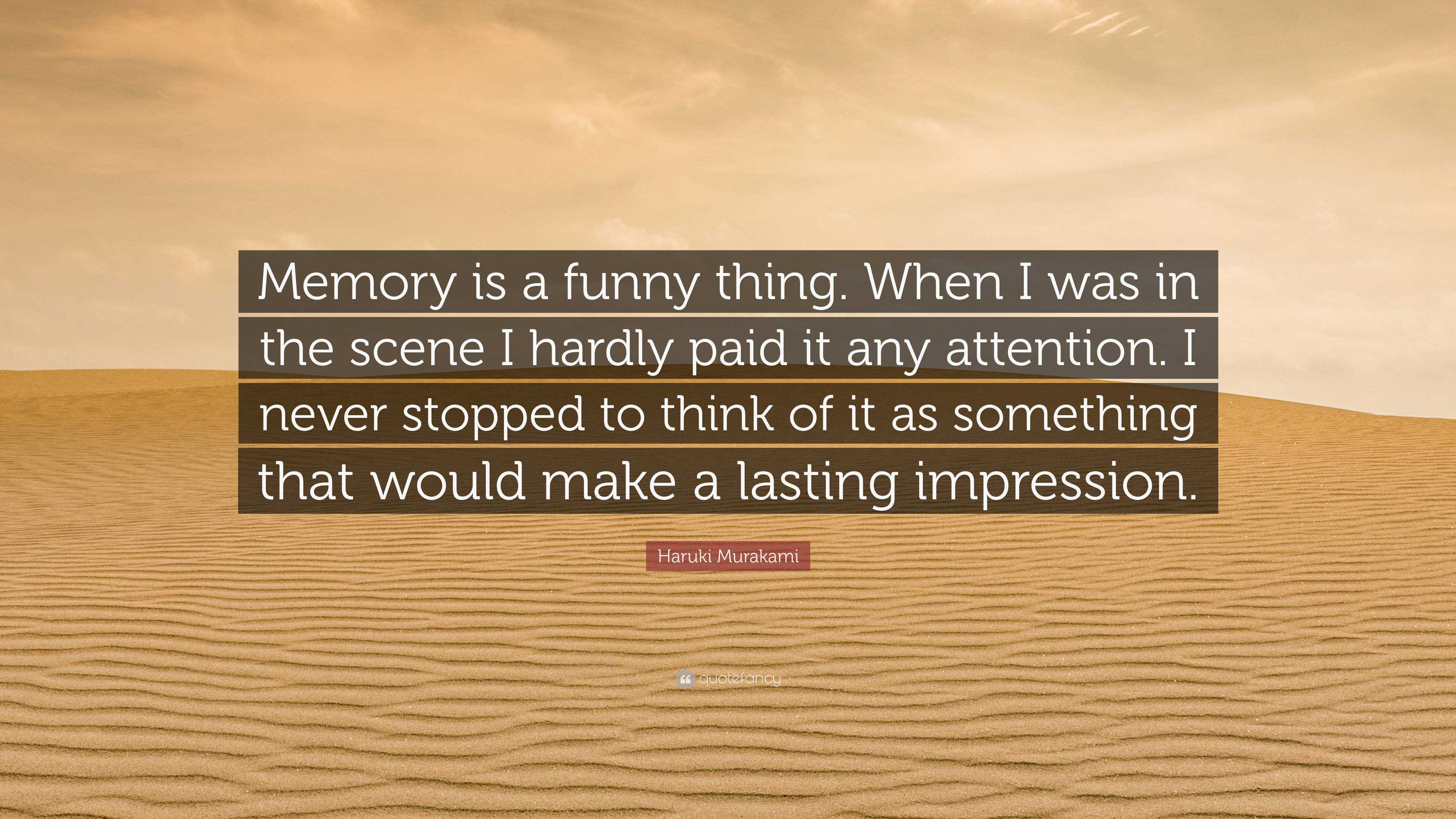 Haruki Murakami Quote: “Memory is a funny thing. When I was in the scene I  hardly paid it any attention. I never stopped to think of it as somet...”