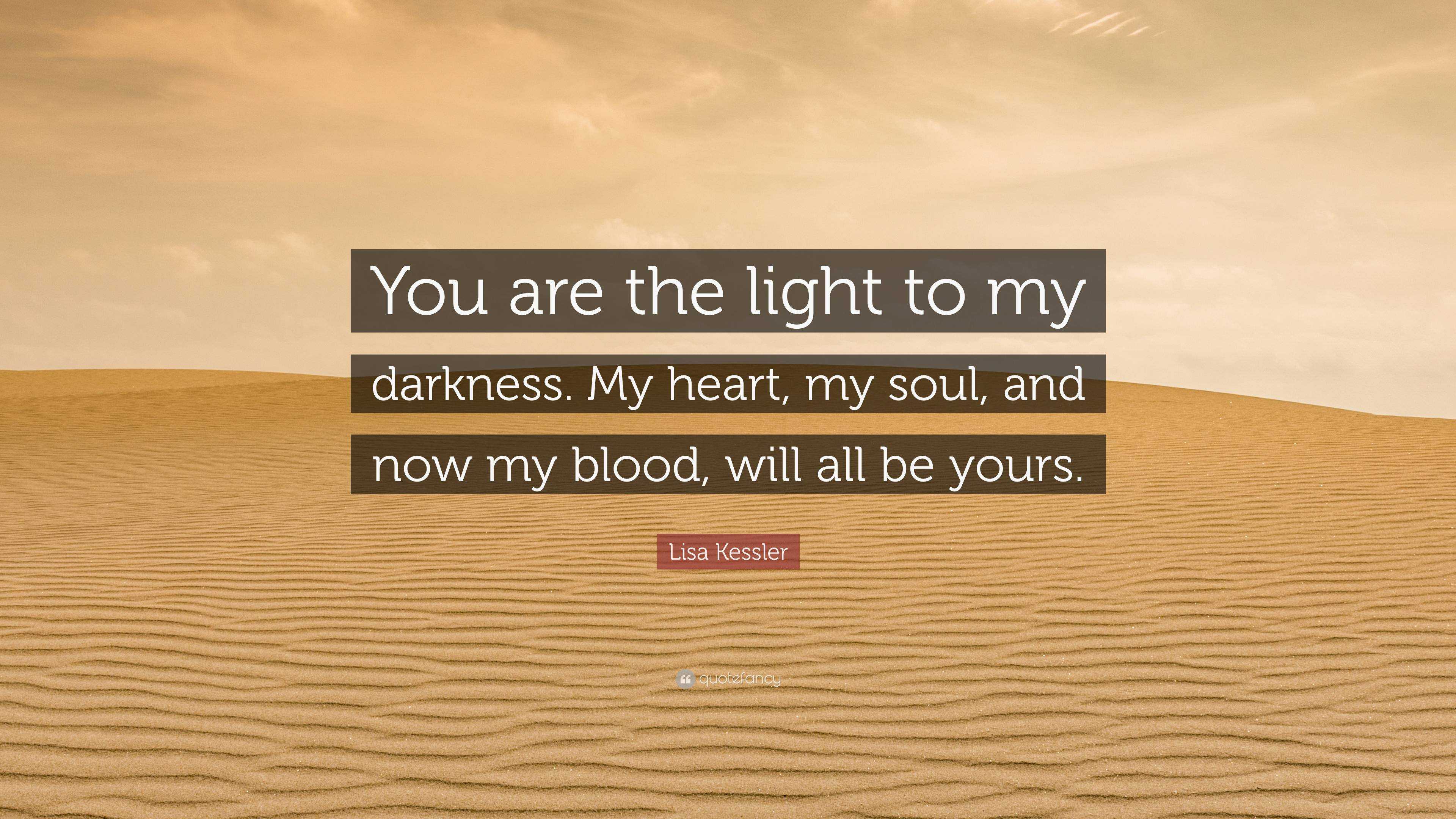 Lisa Kessler Quote: are the light to my darkness. My heart, my soul, and now