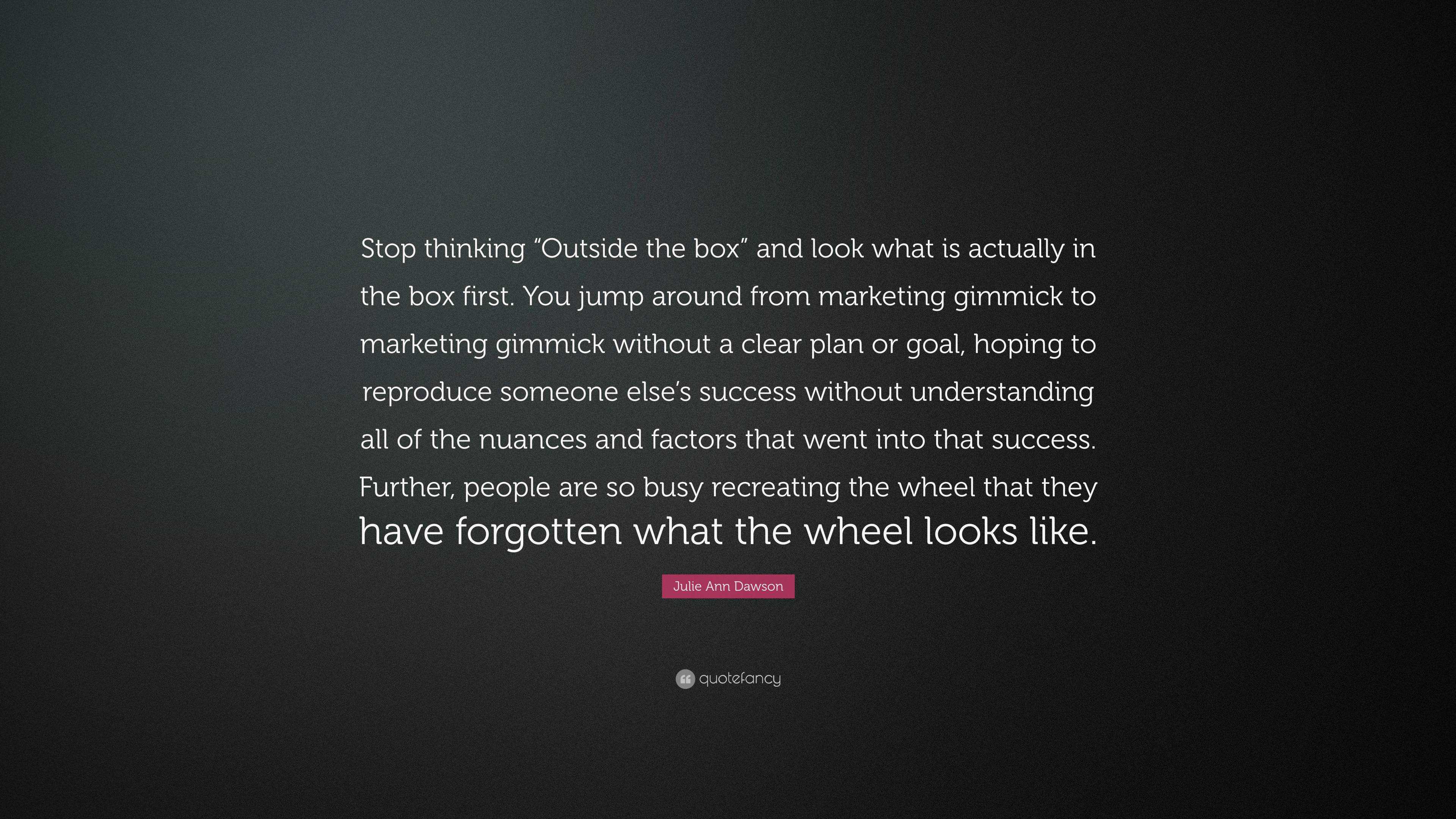 Julie Ann Dawson Quote: “Stop thinking “Outside the box” and look what is  actually in the box first. You jump around from marketing gimmick to ma...”