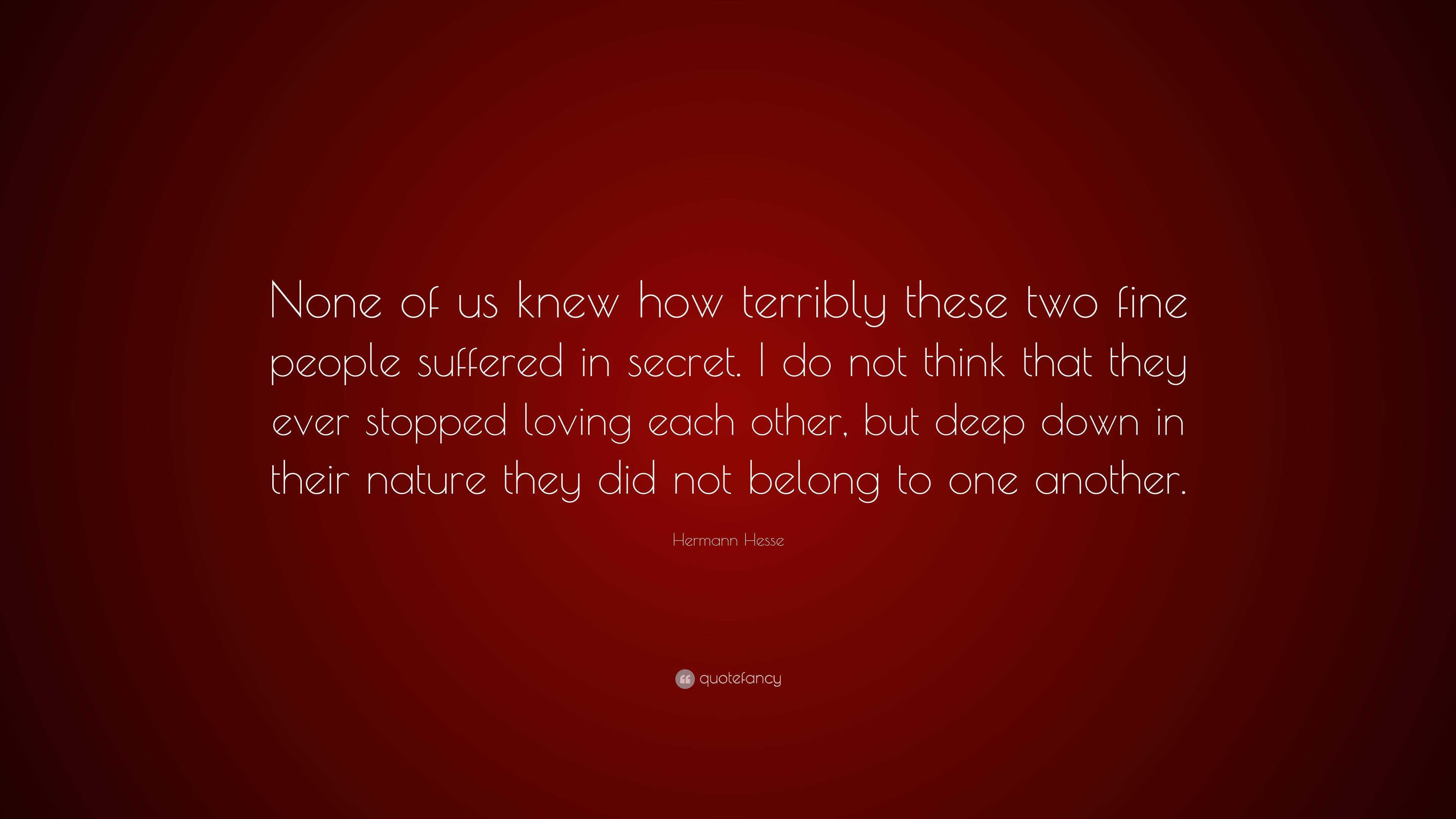 Hermann Hesse Quote None Of Us Knew How Terribly These Two Fine People Suffered In Secret I Do Not Think That They Ever Stopped Loving Each