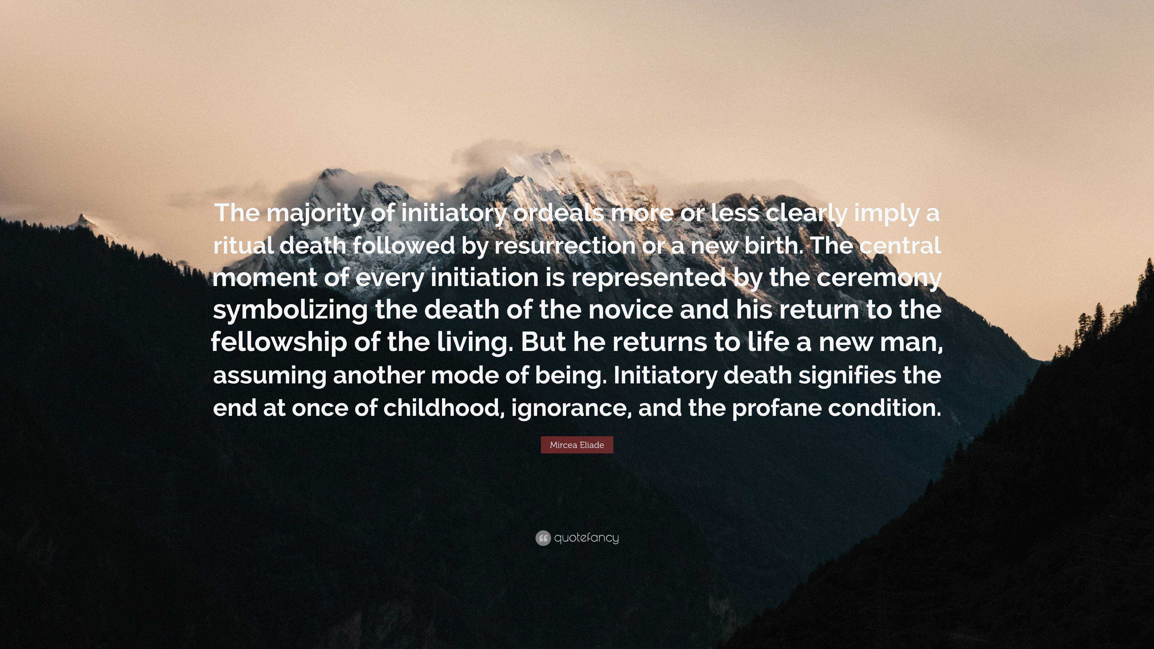 Mircea Eliade Quote: “The majority of initiatory ordeals more or less  clearly imply a ritual death followed by resurrection or a new birth. Th”