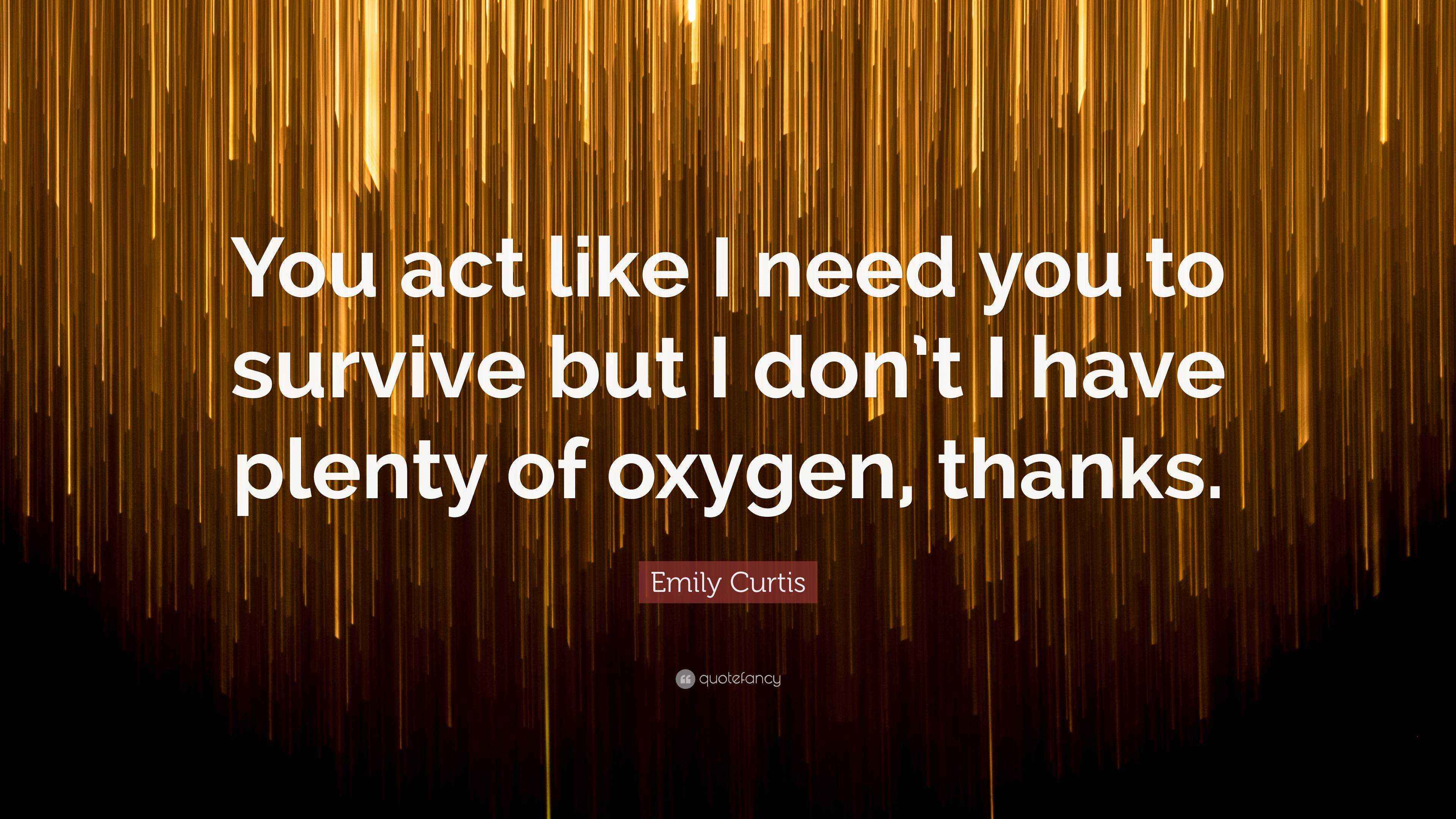 Emily Curtis Quote You Act Like I Need You To Survive But I Don T I