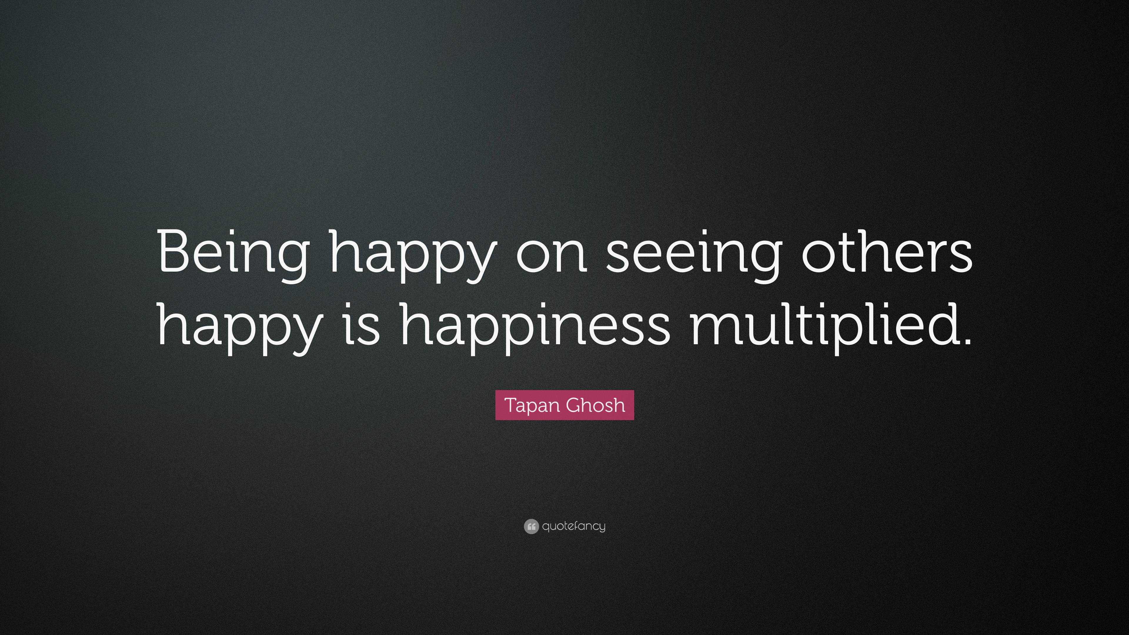 Tapan Ghosh Quote: “Being happy on seeing others happy is happiness ...