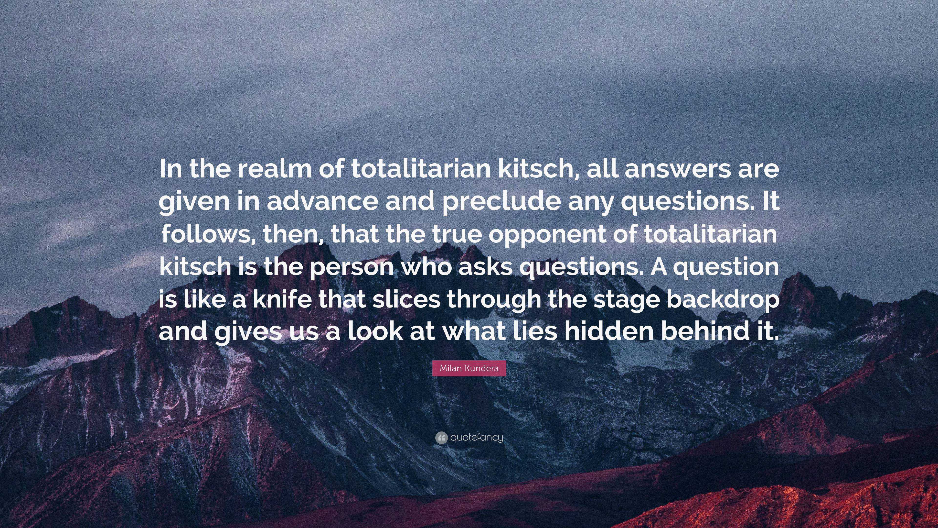 Milan Kundera Quote: “In the realm of totalitarian kitsch, all answers are  given in advance and preclude any questions. It follows, then, that”