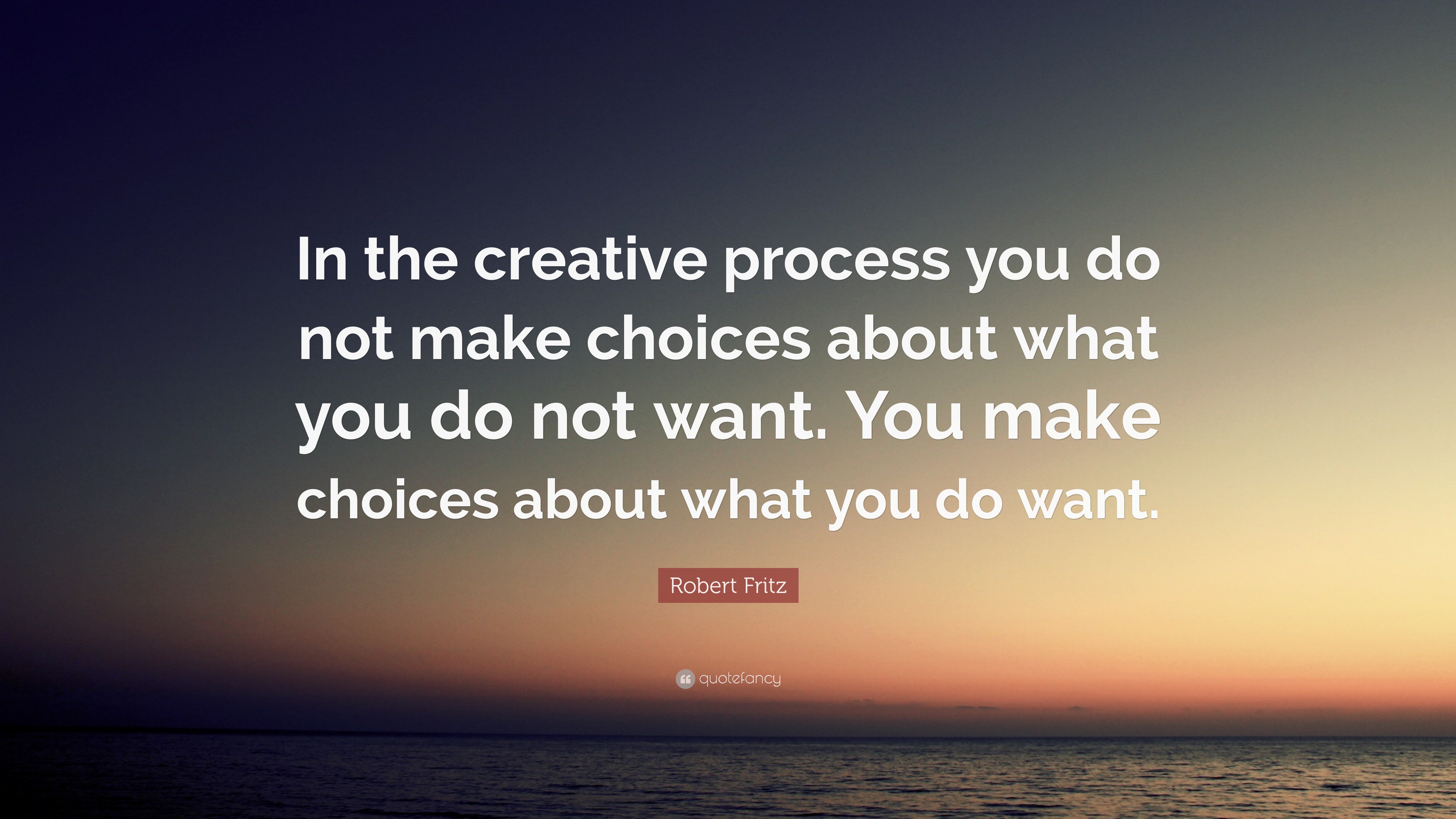 Robert Fritz Quote: “In the creative process you do not make choices ...