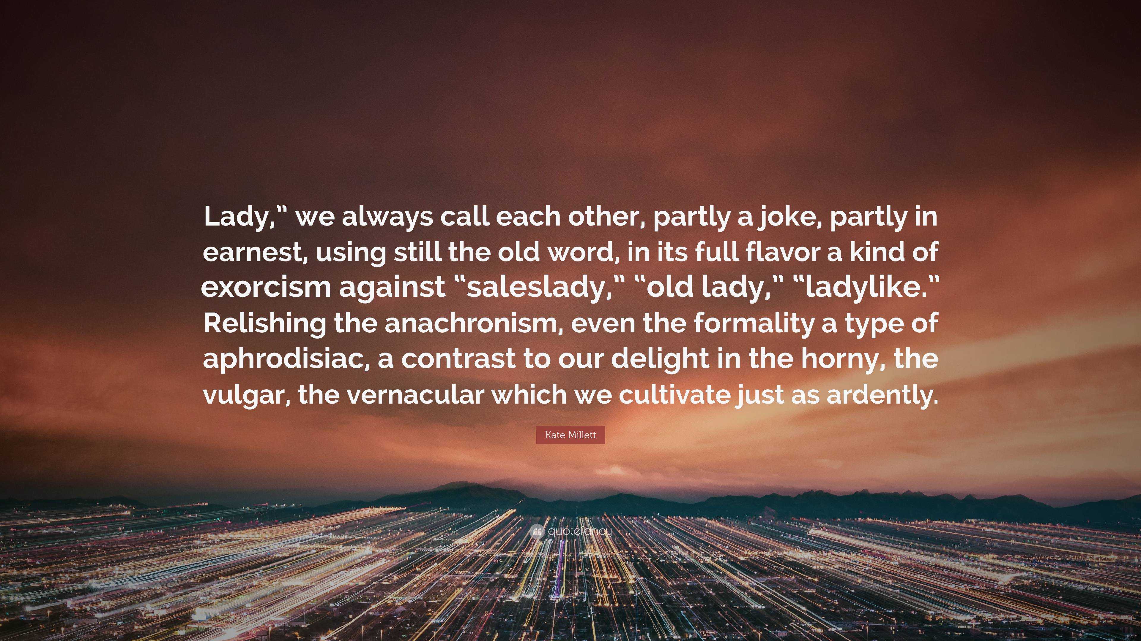 Kate Millett Quote: “Lady,” we always call each other, partly a joke,  partly in earnest, using still the old word, in its full flavor a kind ...”