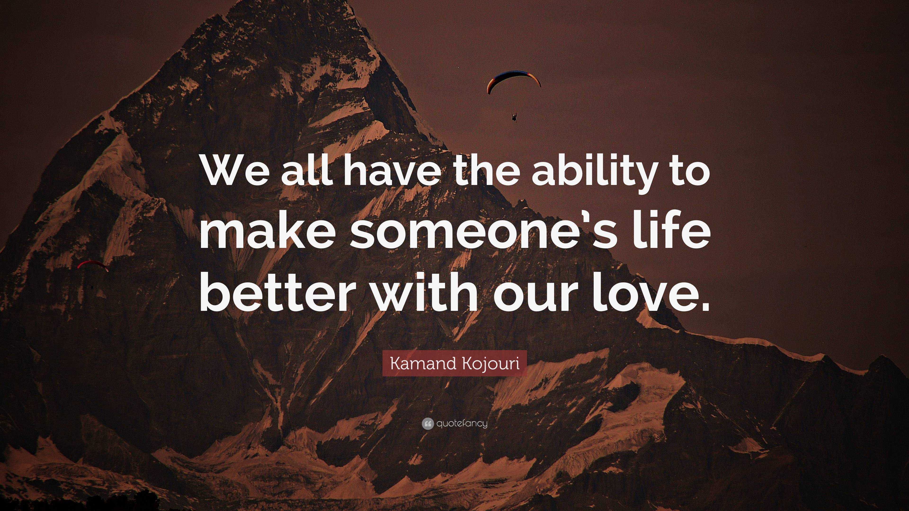 Kamand Kojouri Quote “we All Have The Ability To Make Someone S Life Better With Our Love ”