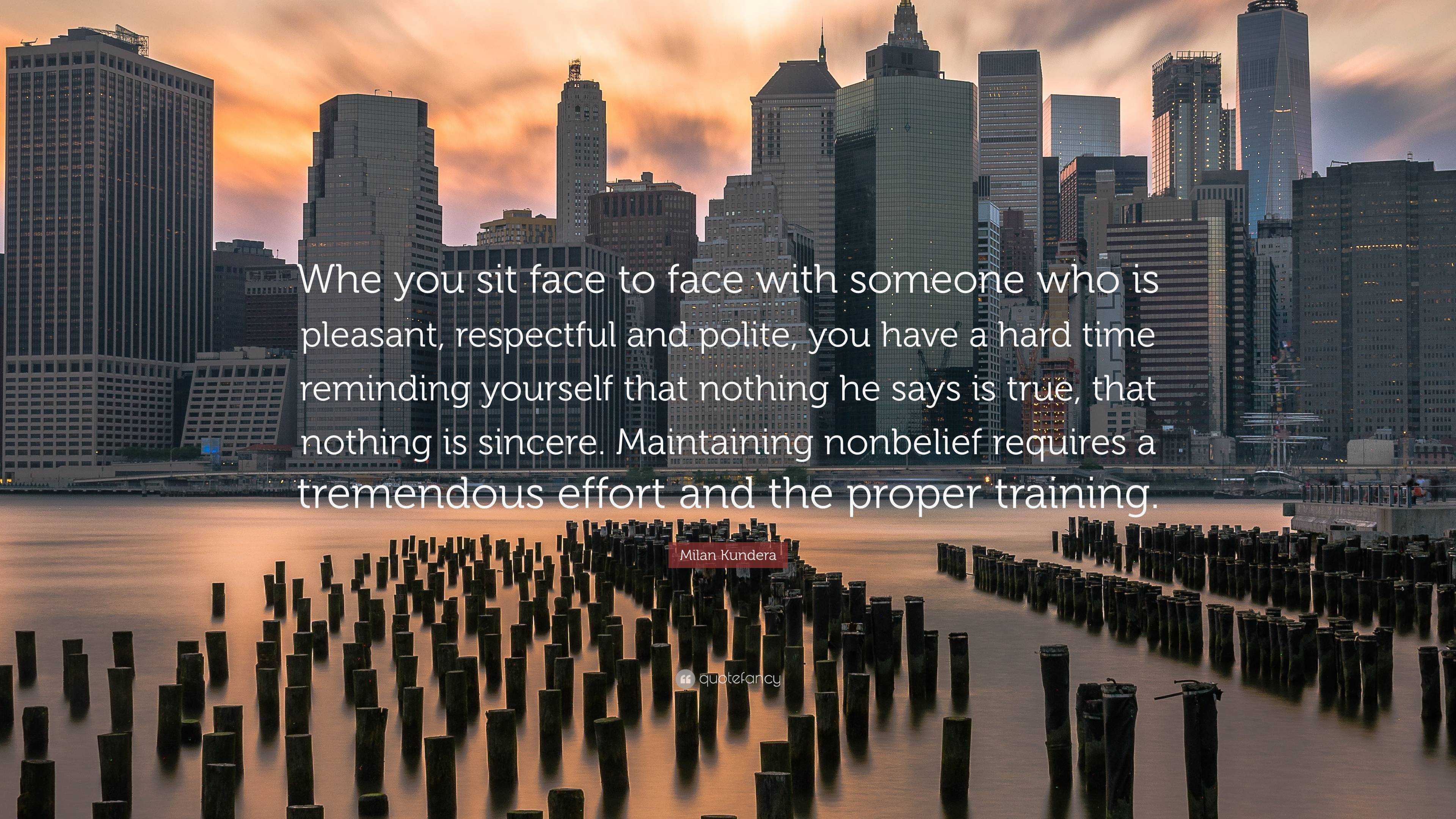 Milan Kundera Quote: “Whe you sit face to face with someone who is  pleasant, respectful and polite, you have a hard time reminding yourself  th...”