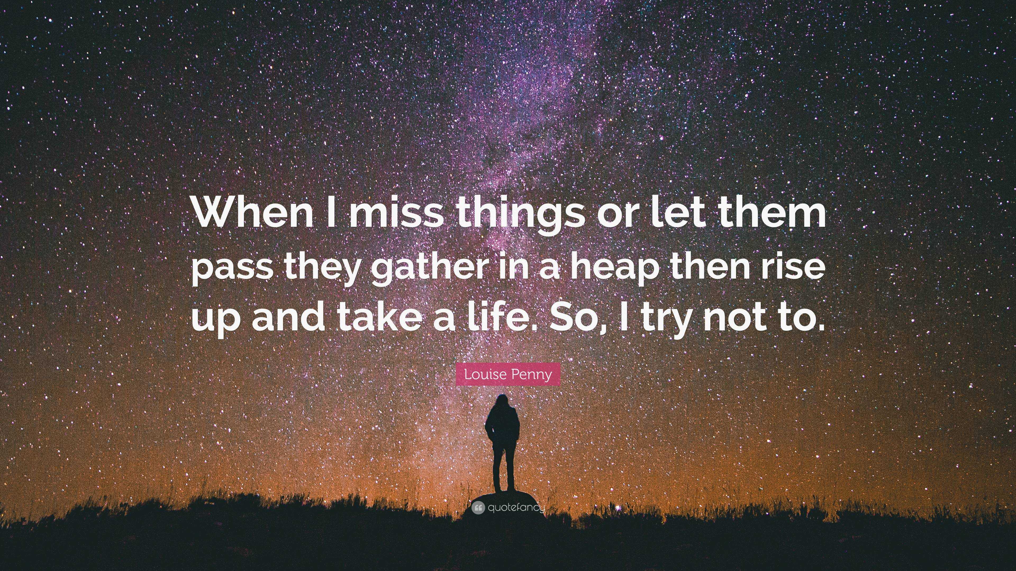 Louise Penny Quote: “When I miss things or let them pass they gather in ...