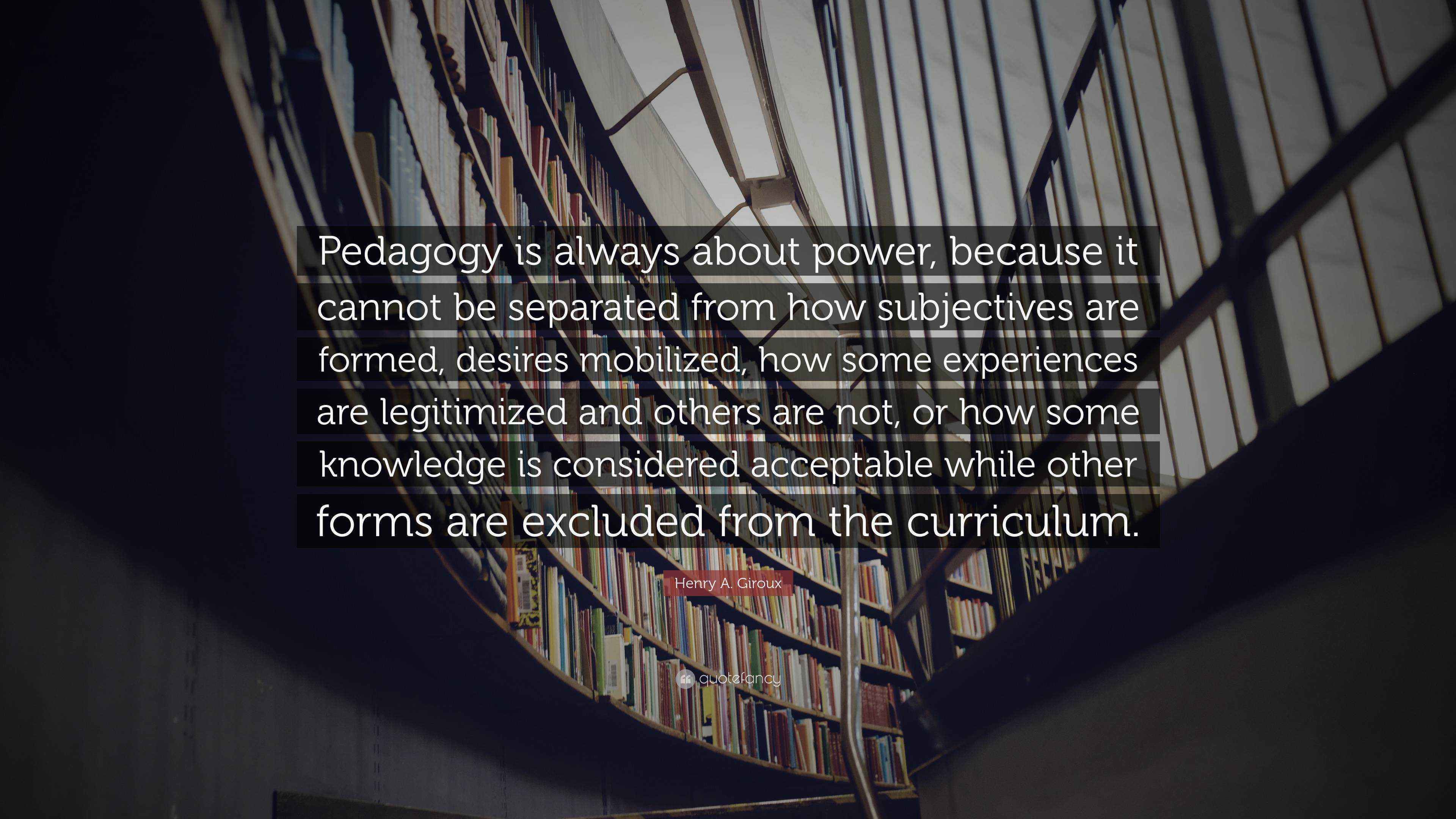 Henry A. Giroux Quote “Pedagogy is always about power, because it cannot be separated from how