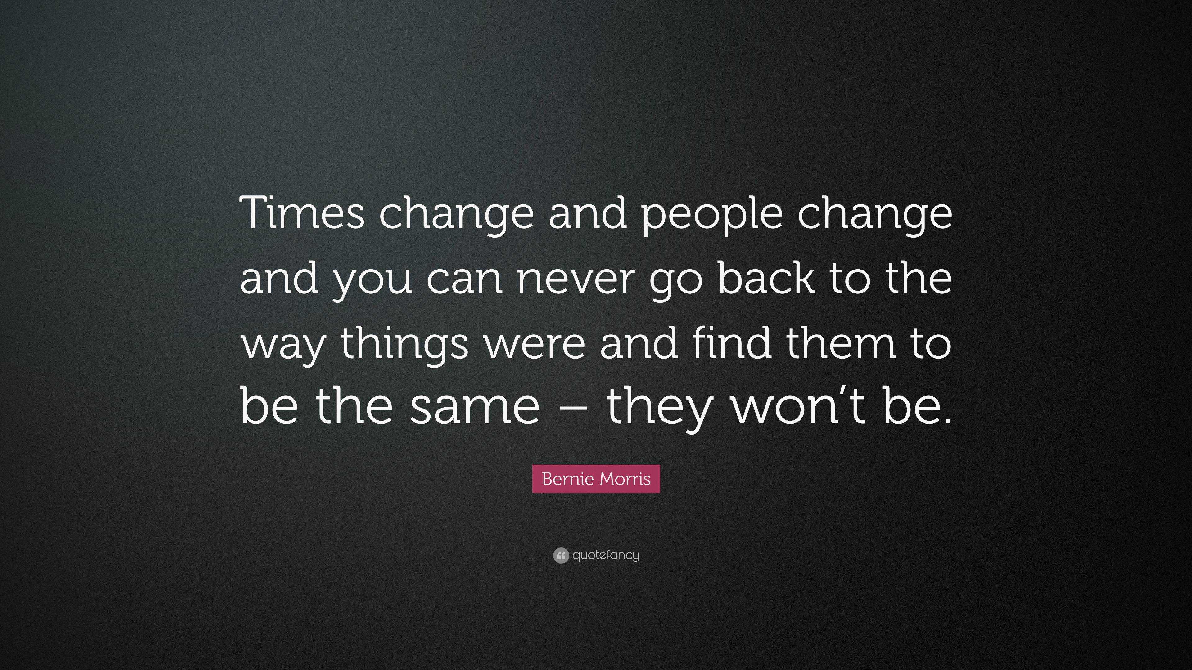 Bernie Morris Quote: “Times change and people change and you can never ...