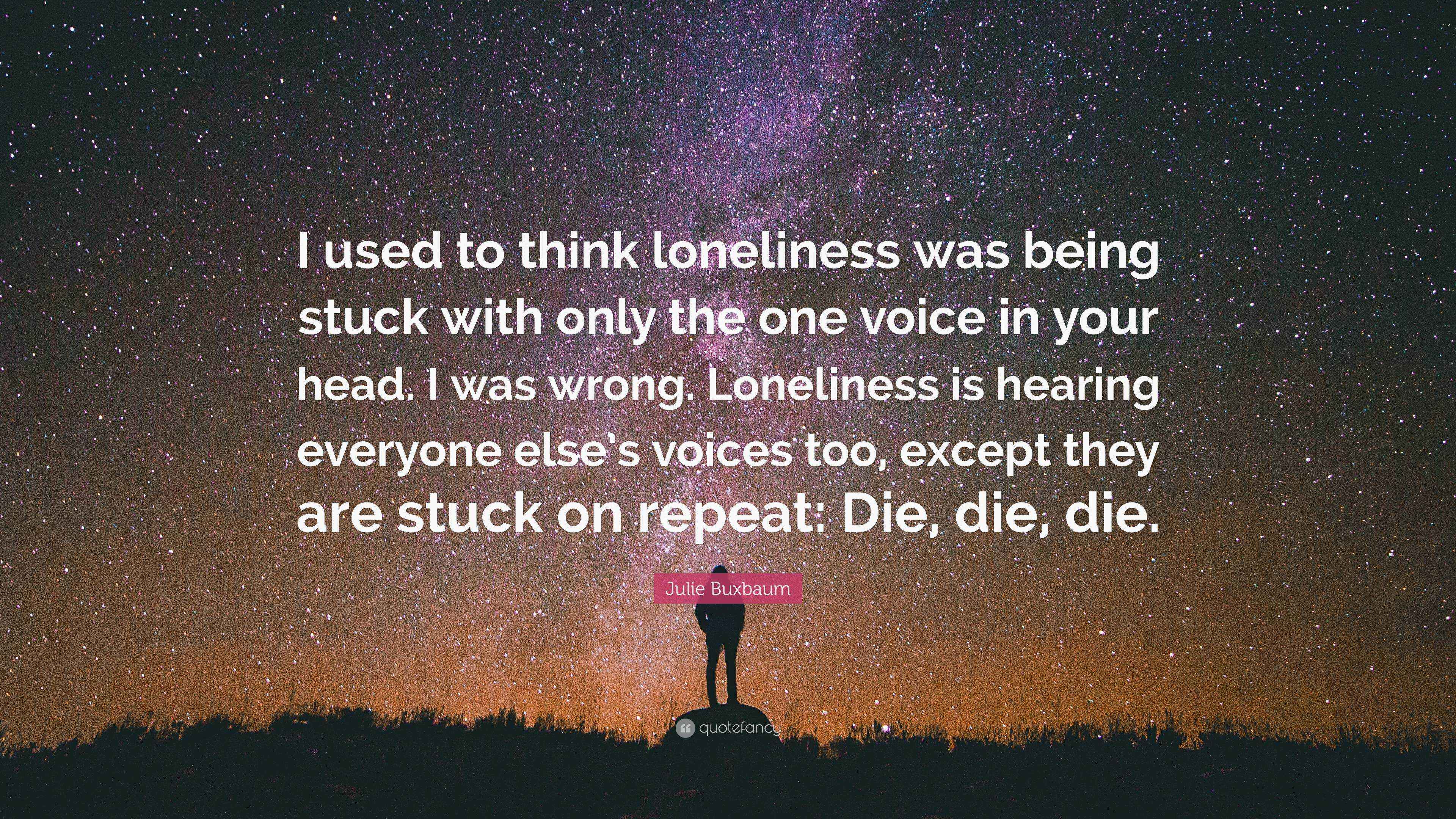 Julie Buxbaum Quote I Used To Think Loneliness Was Being Stuck With Only The One Voice In Your Head I Was Wrong Loneliness Is Hearing Ever