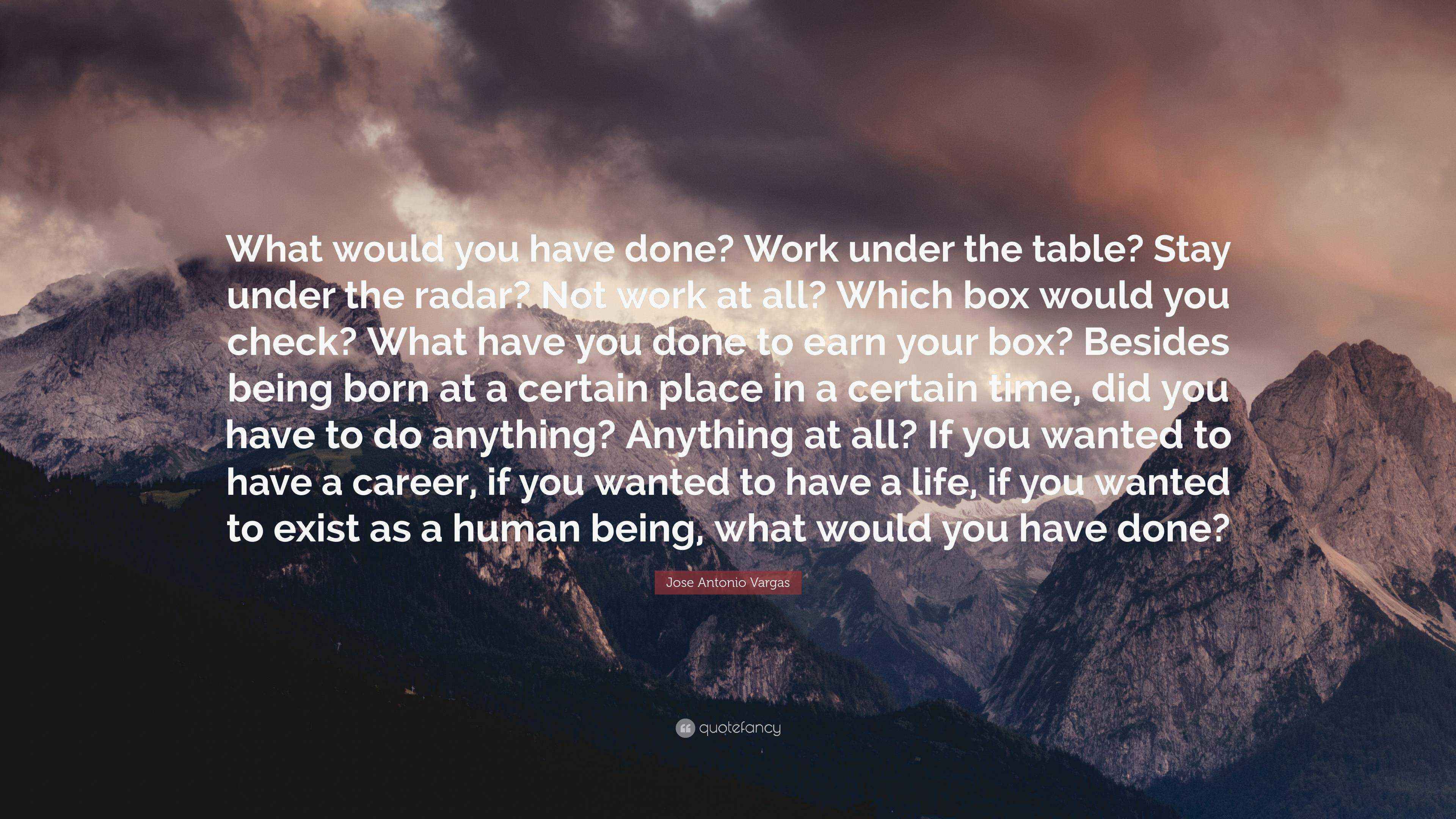 Jose Antonio Vargas Quote: “What would you have done? Work under the ...
