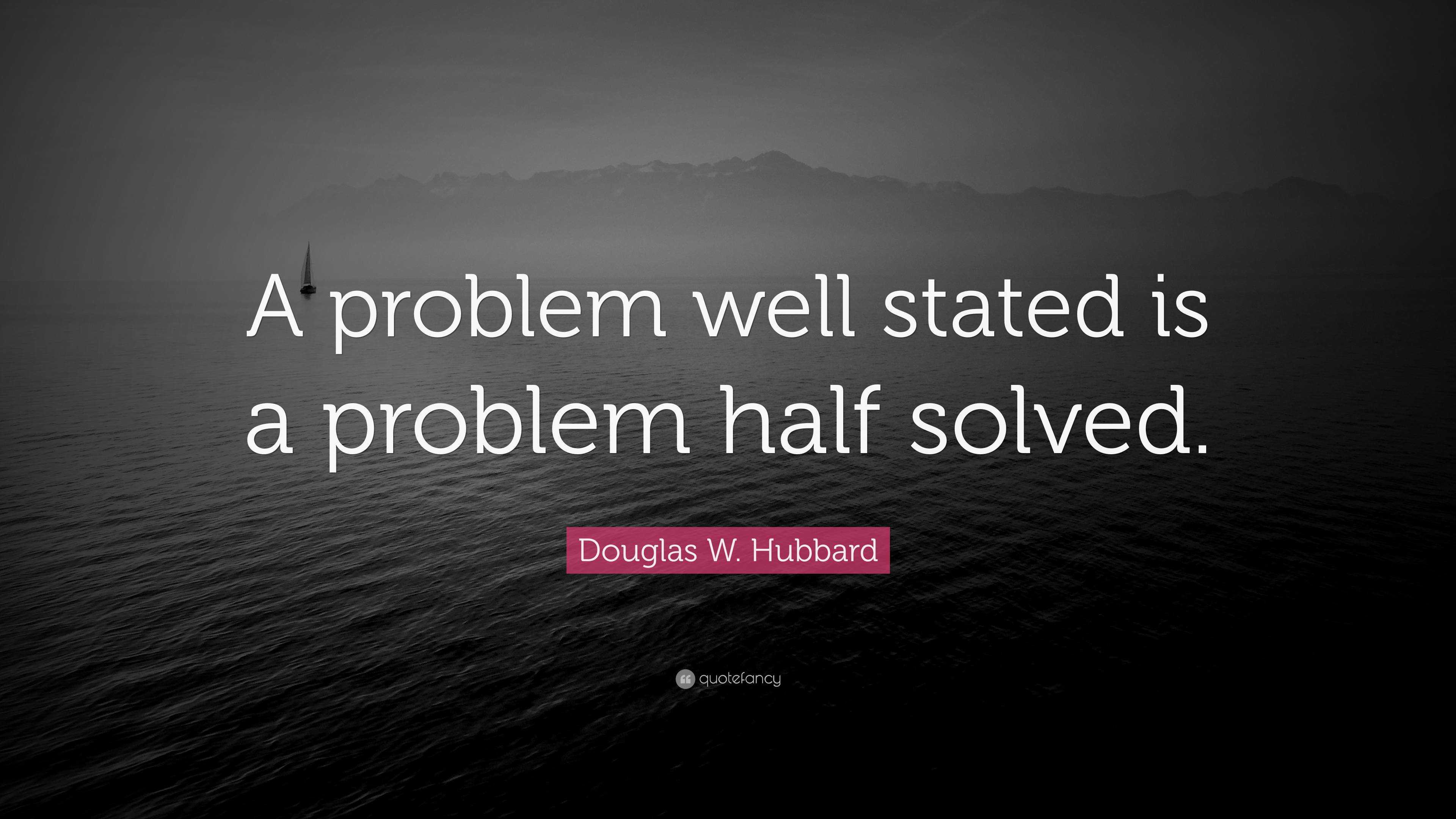 Douglas W. Hubbard Quote: “A problem well stated is a problem half solved.”