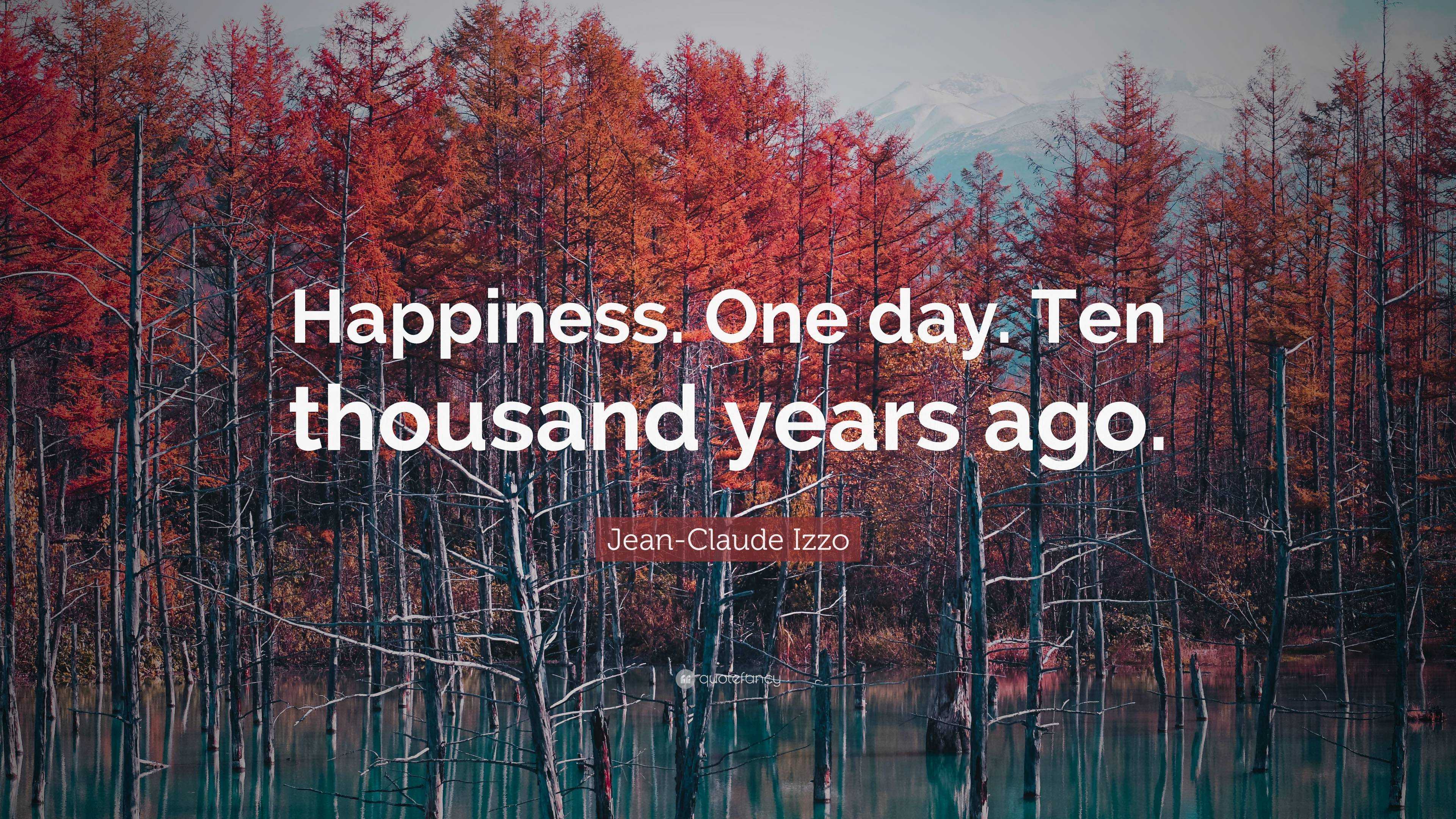 Jean Claude Izzo Quote Happiness One Day Ten Thousand Years Ago”