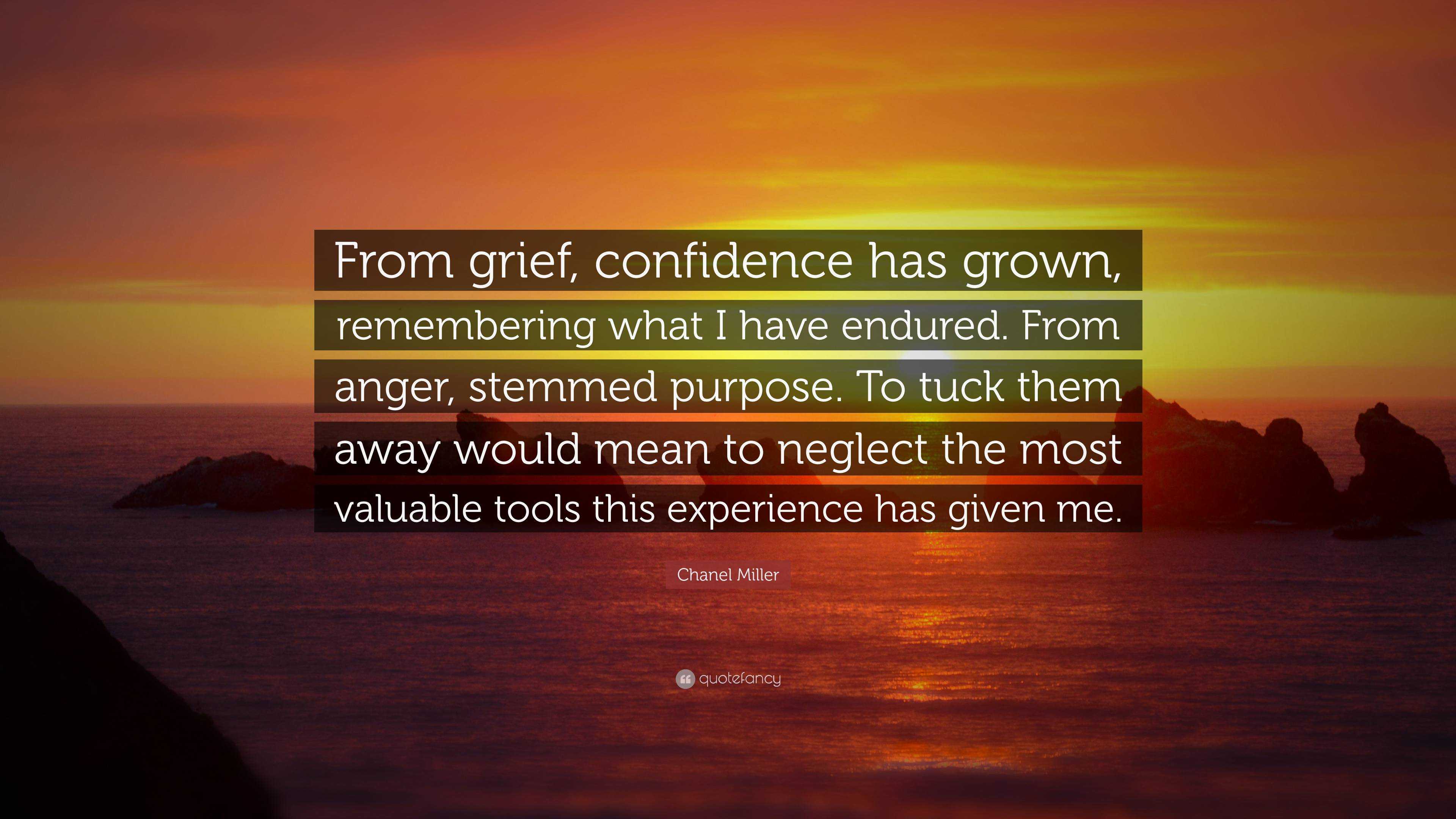 Chanel Miller Quote: “From grief, confidence has grown, remembering what I  have endured. From anger, stemmed purpose. To tuck them away would ...”