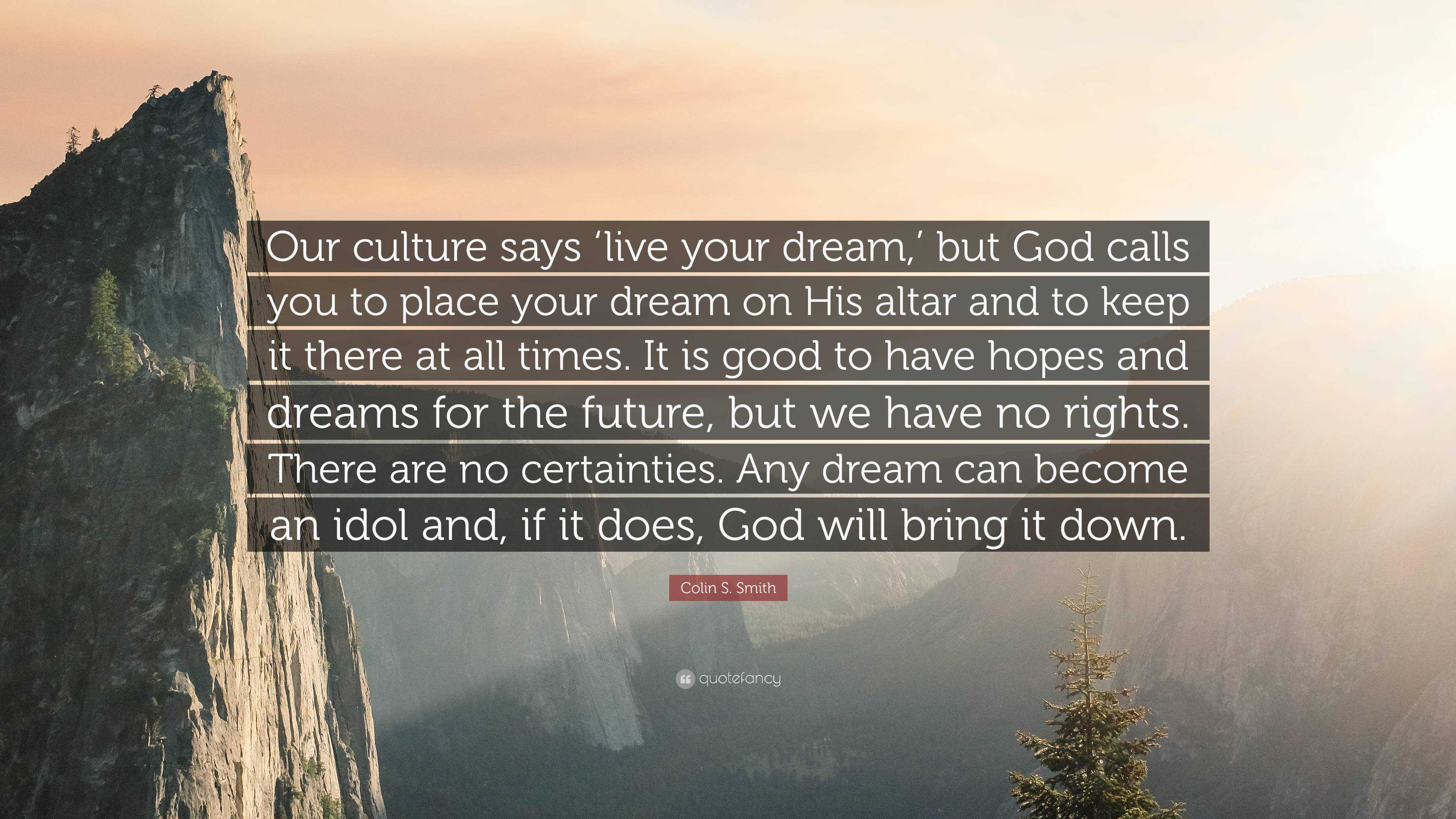 Colin S. Smith Quote: “Our culture says 'live your dream,' but God calls  you to place your dream on His altar and to keep it there at all times”