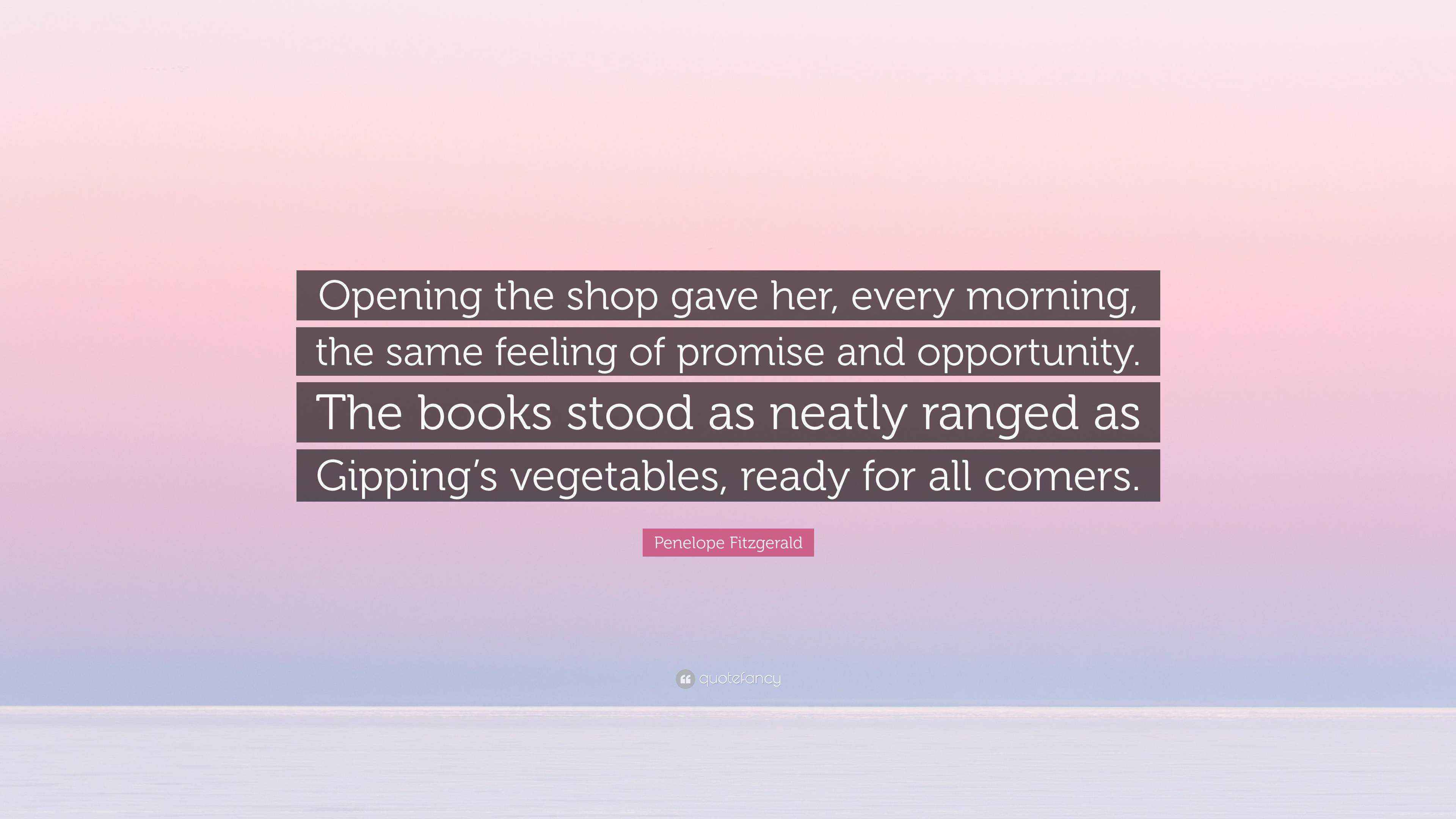 Penelope Fitzgerald Quote Opening The Shop Gave Her Every Morning The Same Feeling Of Promise And Opportunity The Books Stood As Neatly Ranged