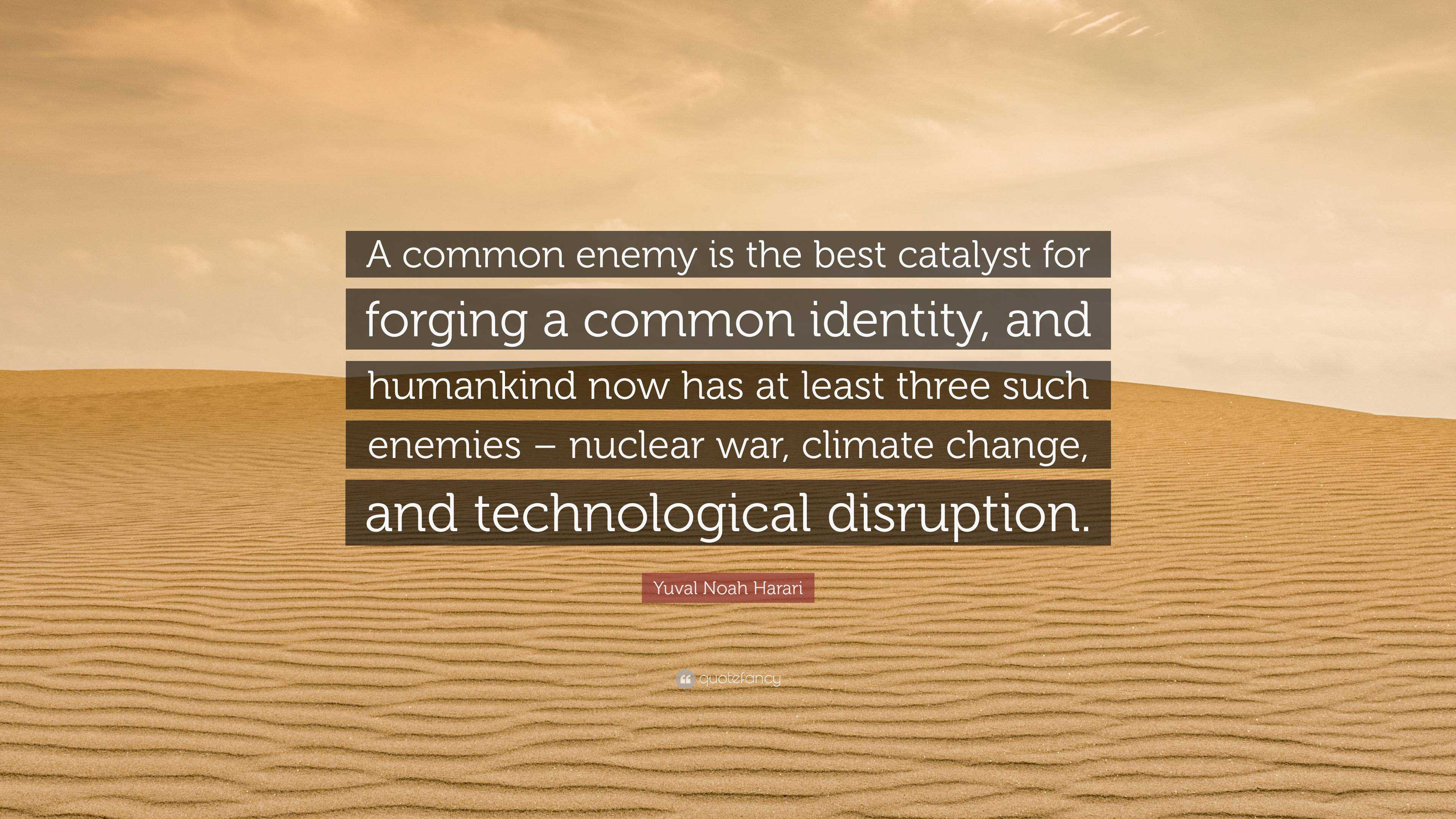 Yuval Noah Harari Quote A Common Enemy Is The Best Catalyst For Forging A Common Identity And Humankind Now Has At Least Three Such Enemies N