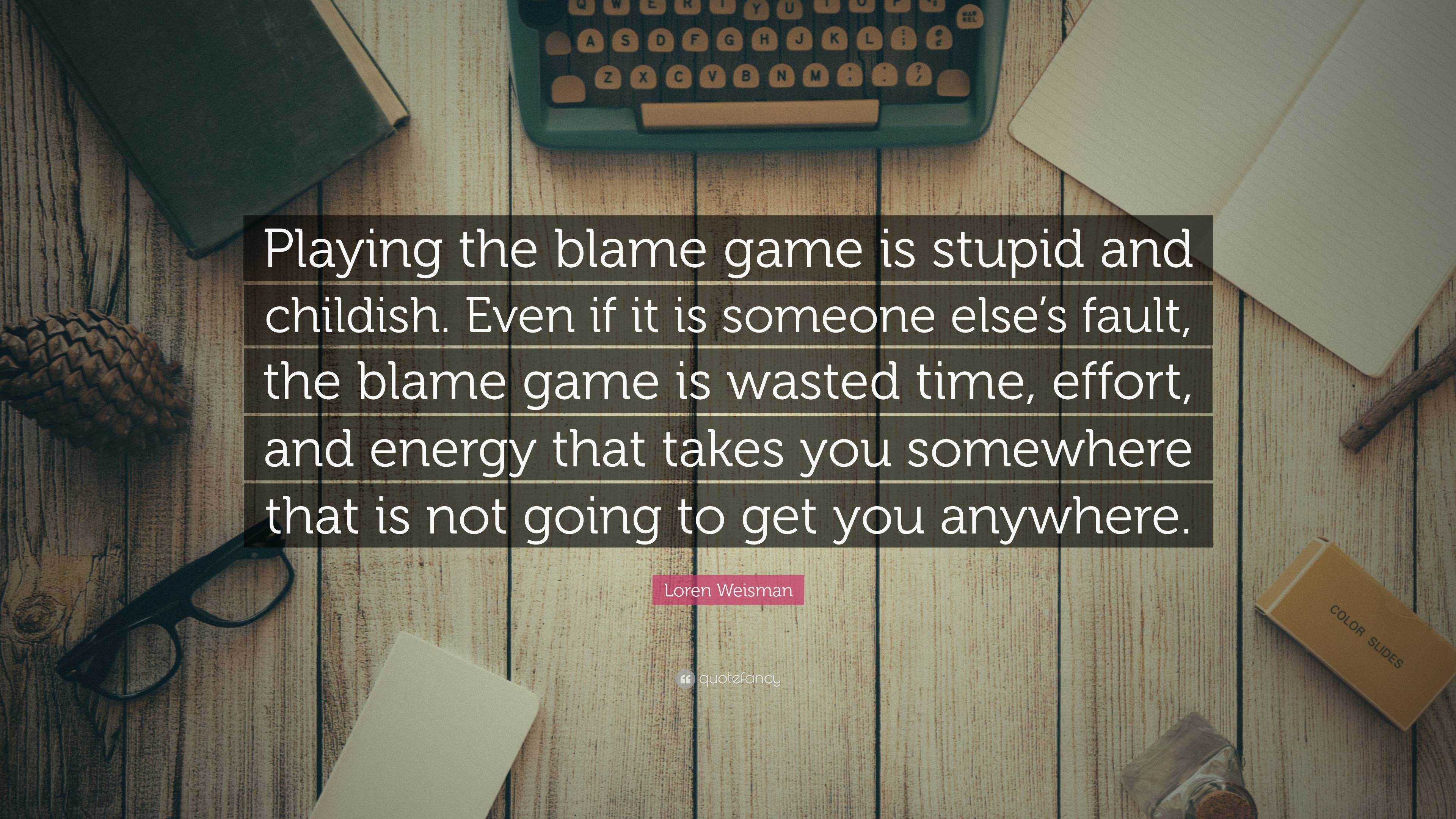 Loren Weisman Quote: “Playing the blame game is stupid and childish. Even  if it is someone elses fault, the blame game is wasted time, effort...”