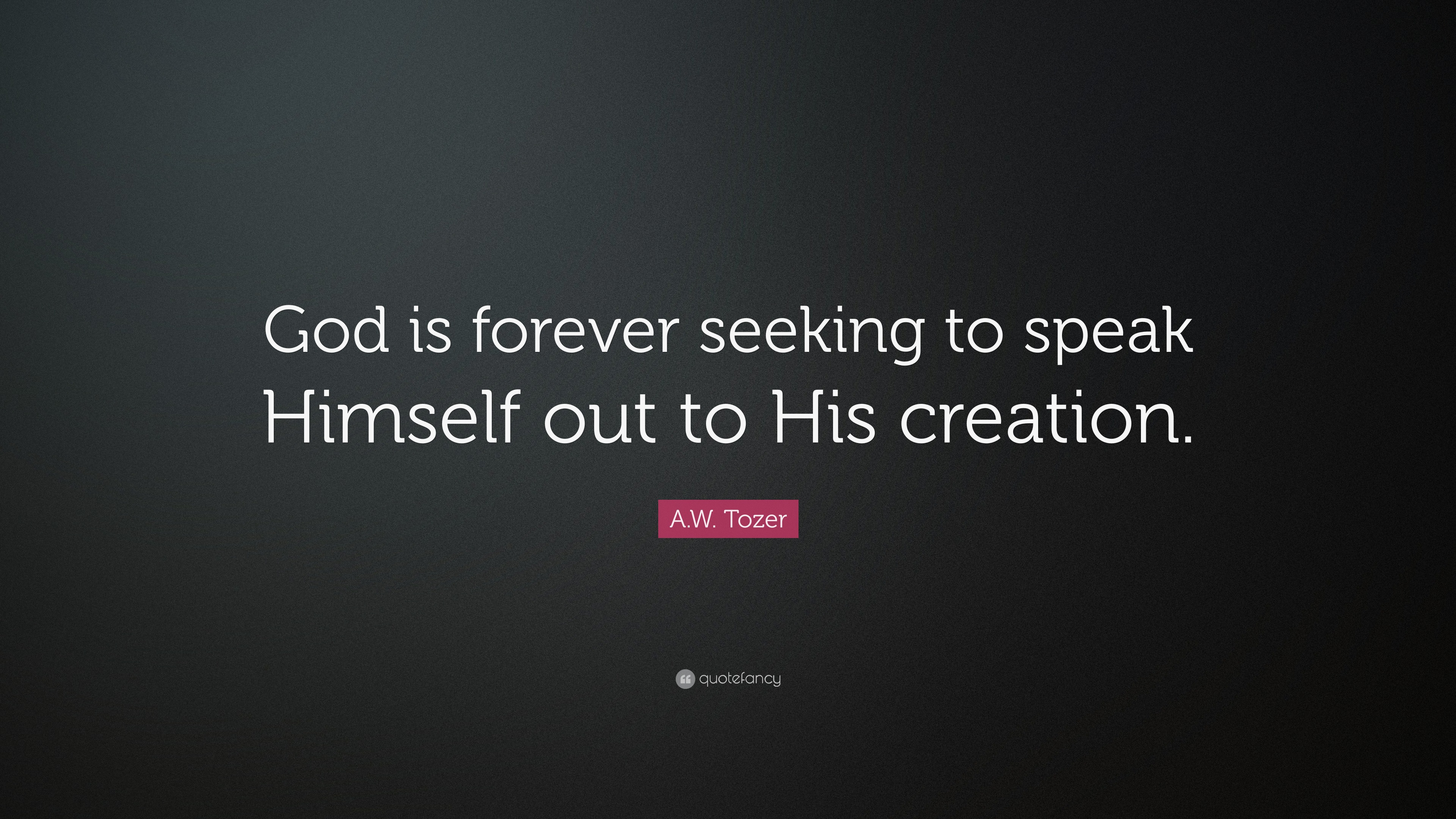 A.W. Tozer Quote: “God is forever seeking to speak Himself out to His ...