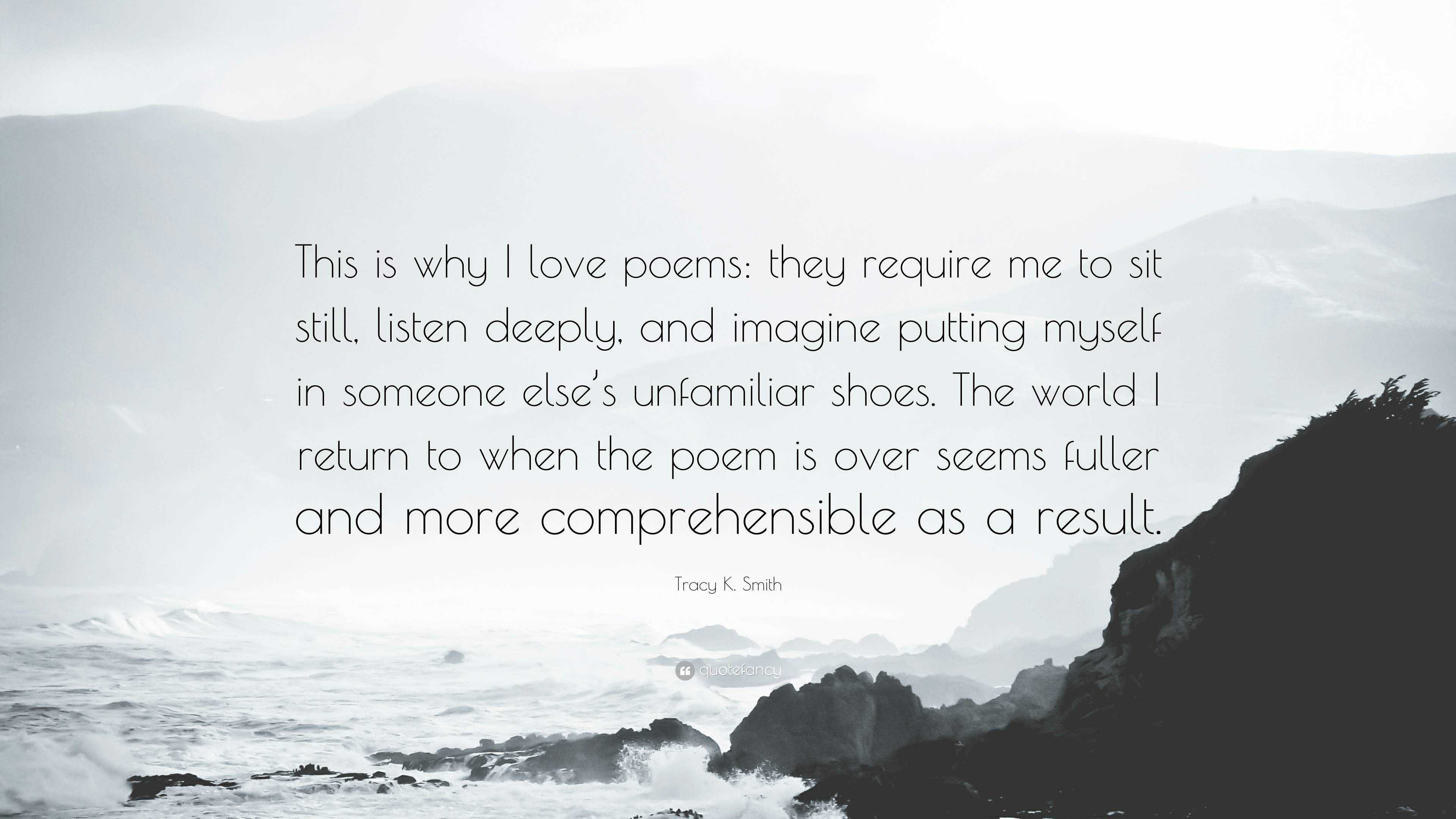 Tracy K. Smith Quote: “This is why I love poems: they require me to sit  still, listen deeply, and imagine putting myself in someone else's unfa”