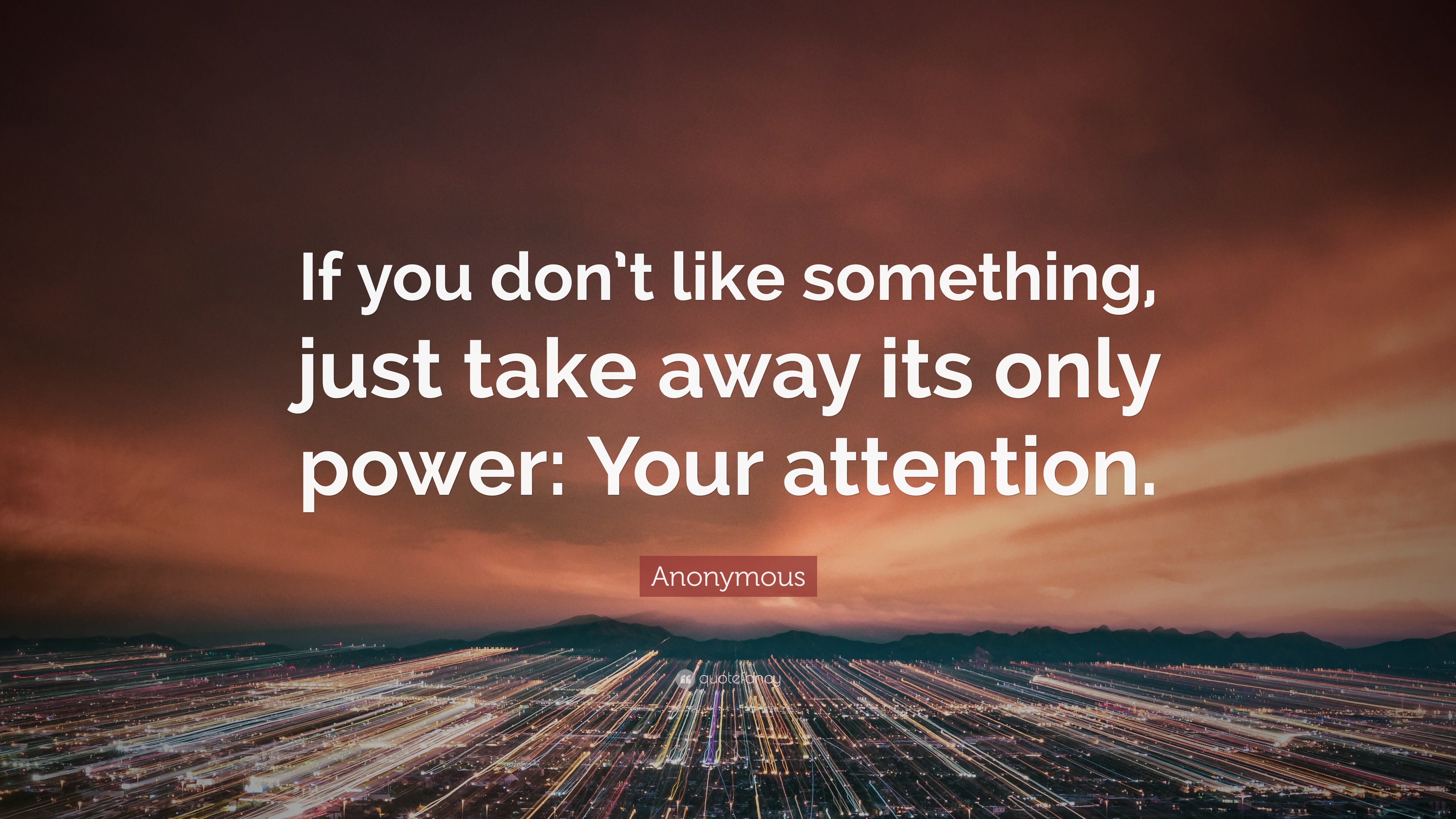 Anonymous Quote “If you don’t like something, just take away its only power Your attention.”