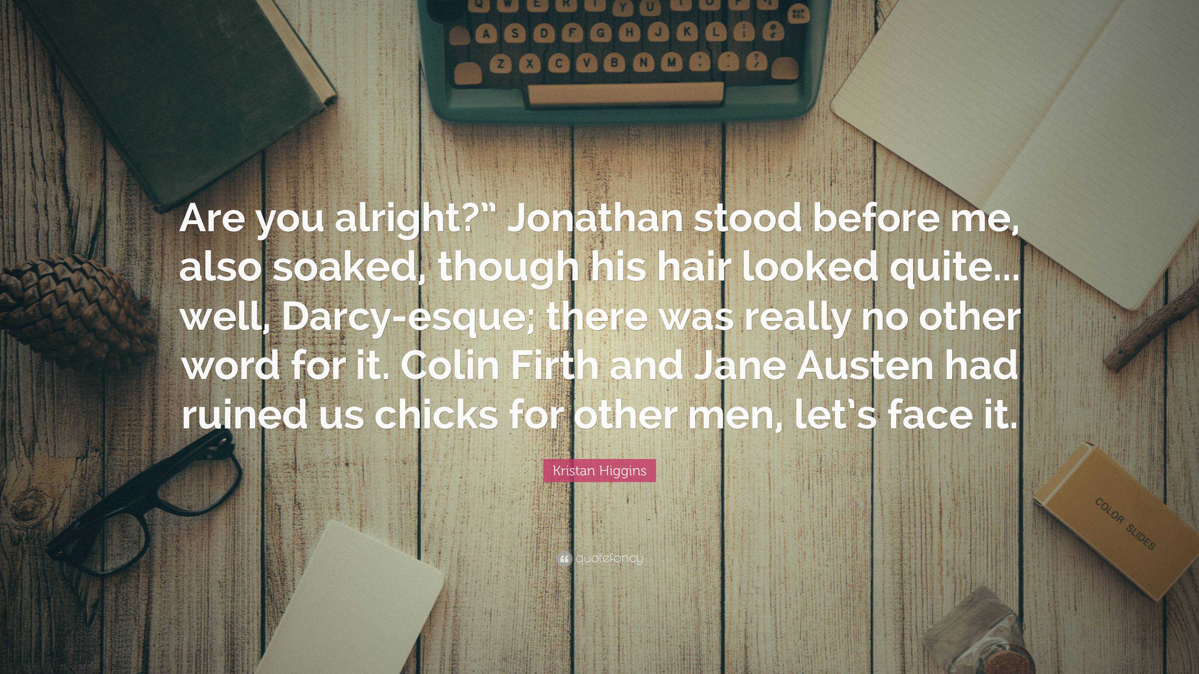 Kristan Higgins Quote: “Are you alright?” Jonathan stood before me, also  soaked, though his hair looked quite... well, Darcy-esque; there was re...”