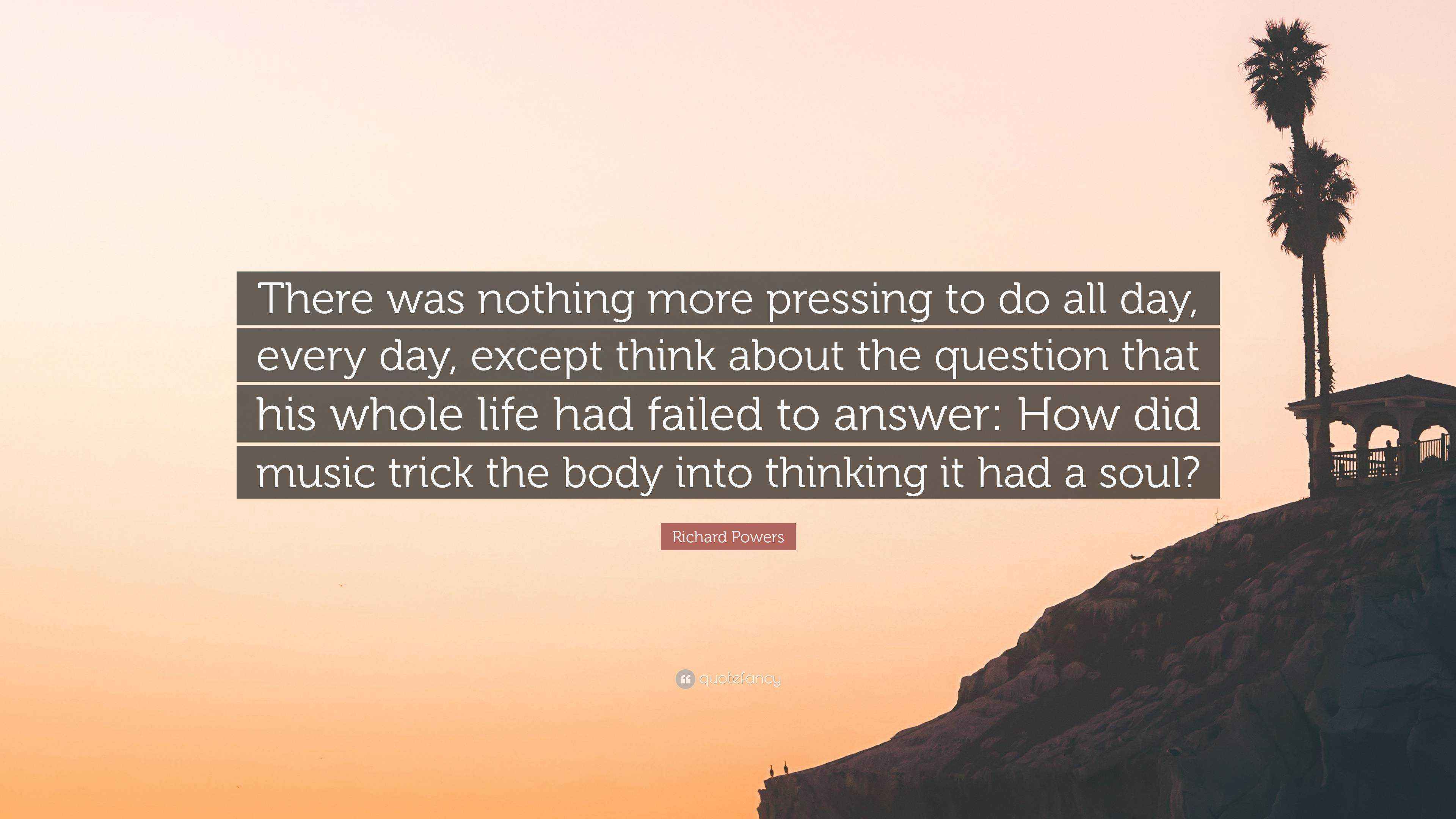 Richard Powers Quote There Was Nothing More Pressing To Do All Day Every Day Except Think About The Question That His Whole Life Had Failed