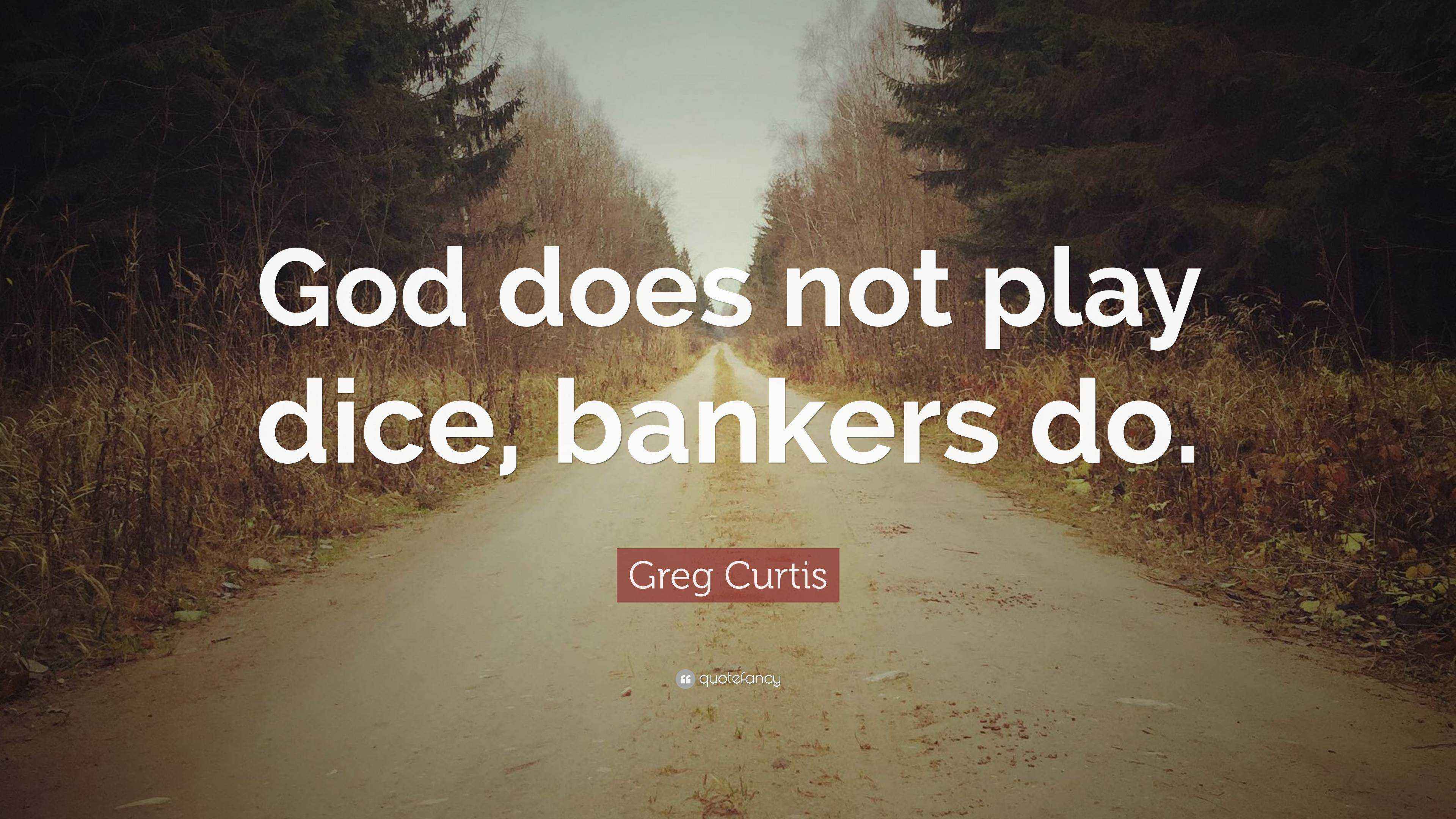 Greg Curtis Quote “God does not play dice, bankers do.”