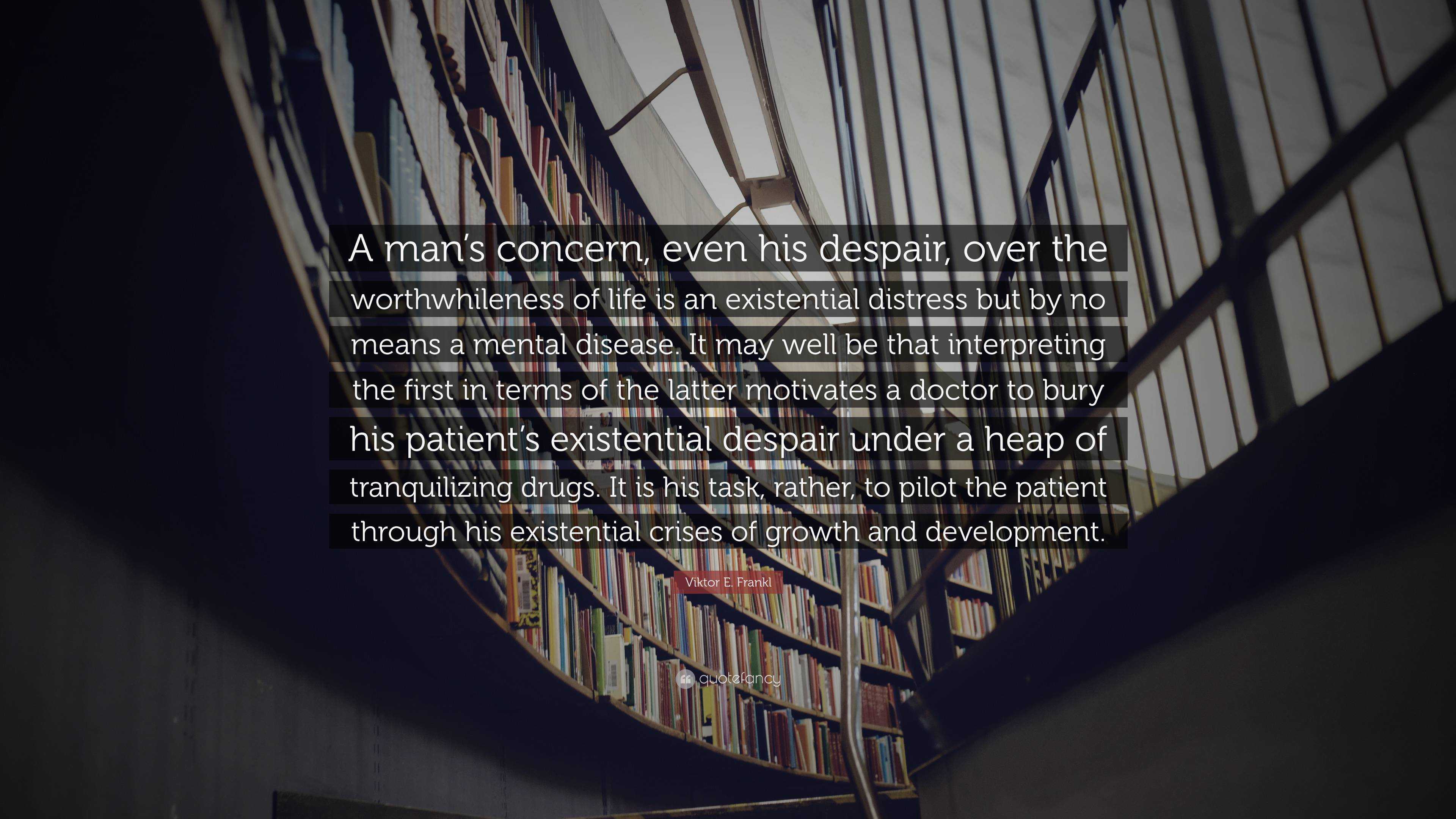 Viktor E Frankl Quote A Man S Concern Even His Despair Over The Worthwhileness Of Life Is An Existential Distress But By No Means A Mental D