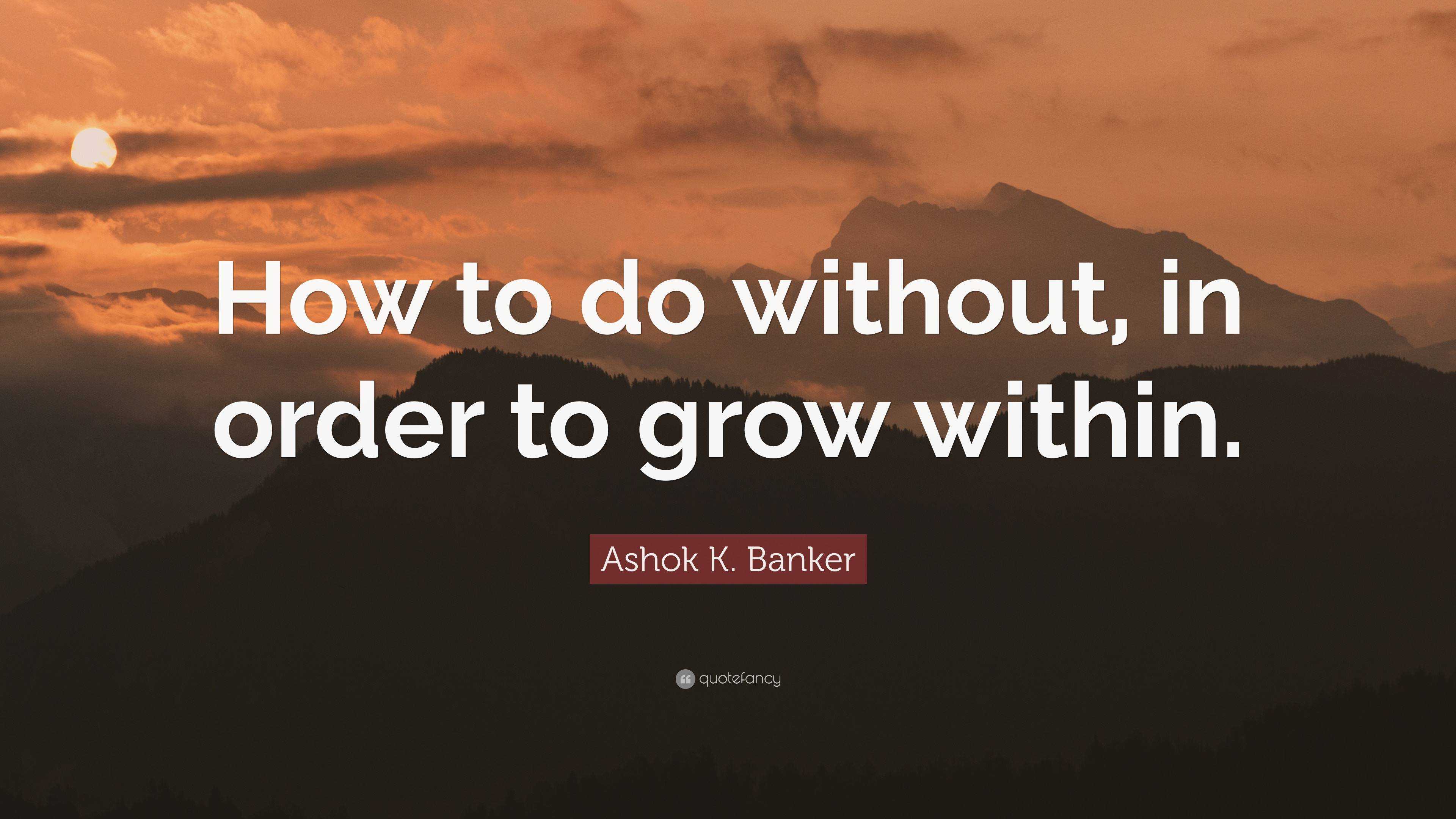 Ashok K. Banker Quote: “How to do without, in order to grow within.”