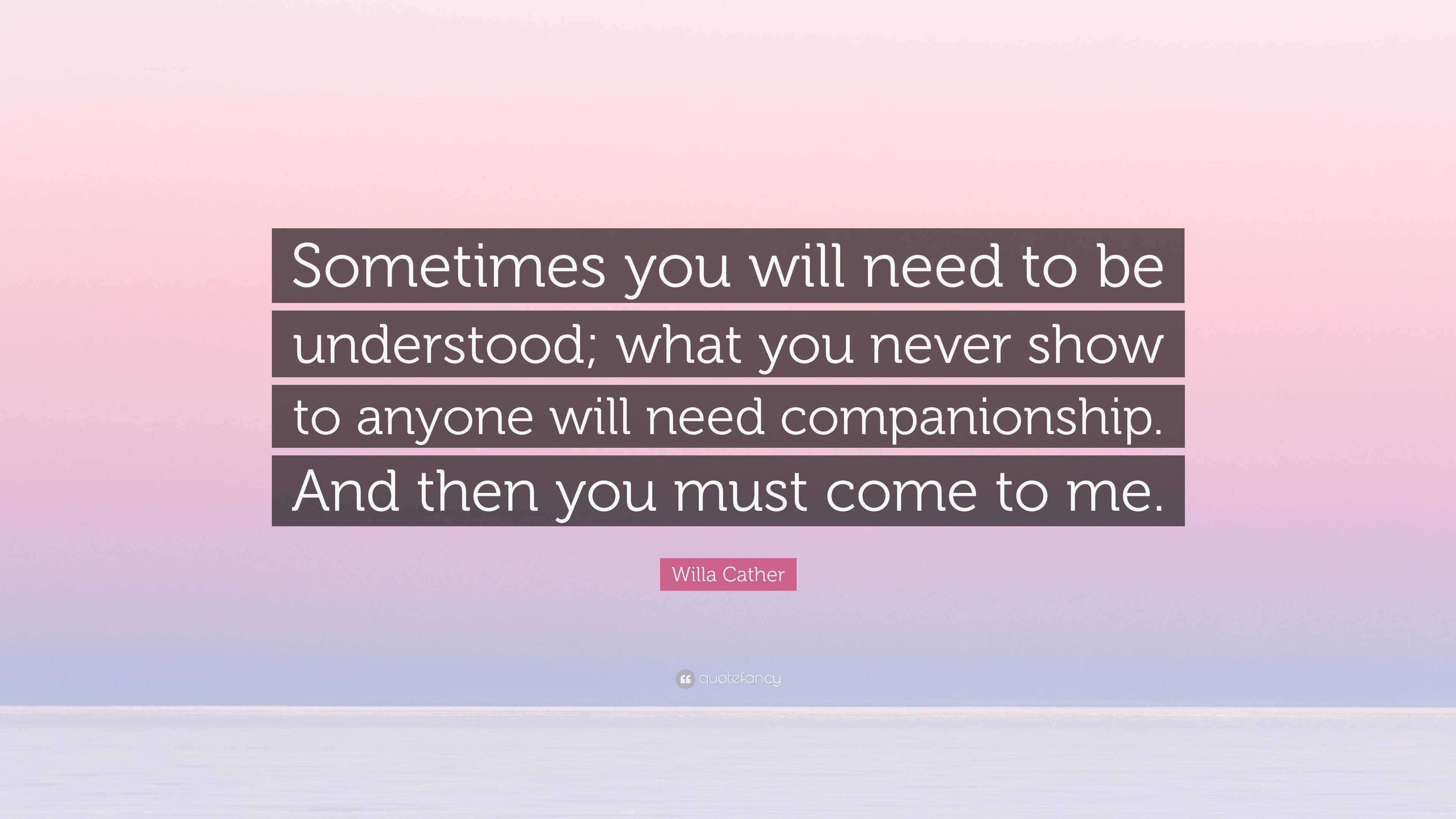 Willa Cather Quote: “Sometimes you will need to be understood; what you ...