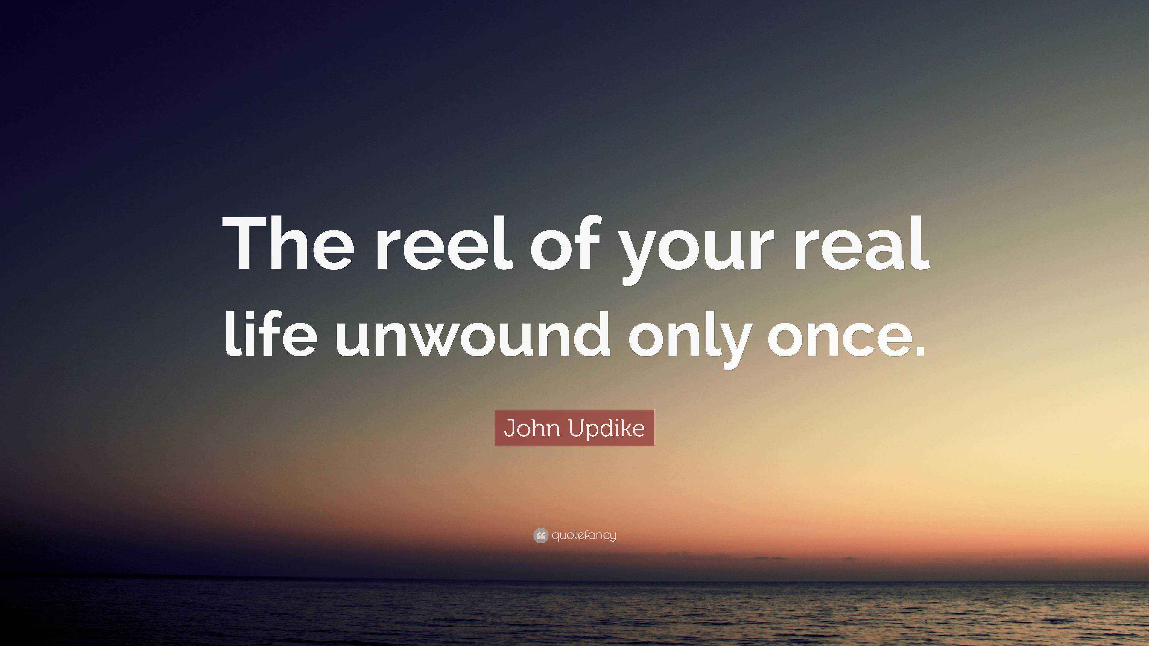 John Updike Quote “The reel of your real life unwound only once.”