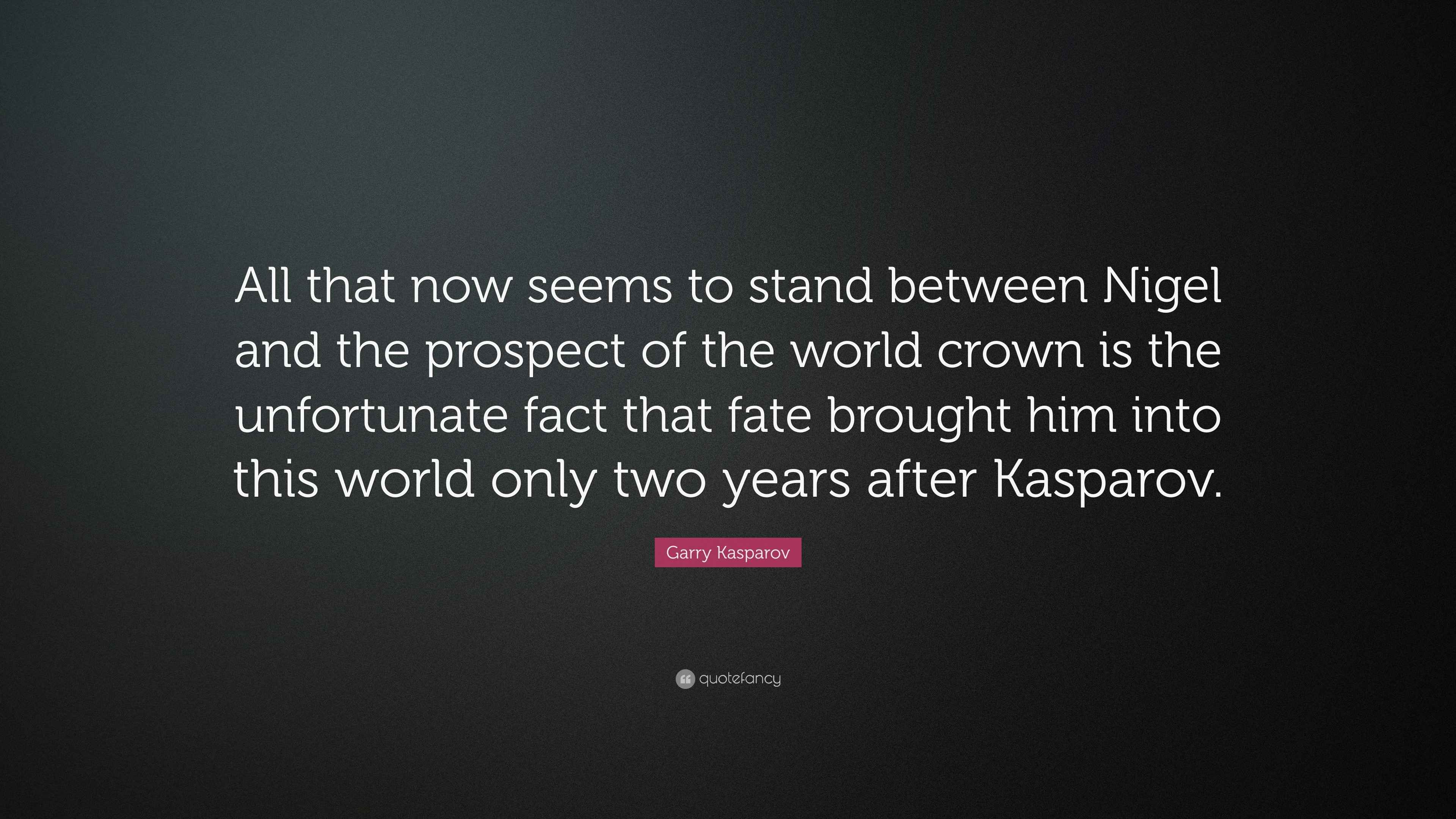 Garry Kasparov Quote All That Now Seems To Stand Between Nigel And The Prospect Of The World Crown Is The Unfortunate Fact That Fate Brought Garry Kasparov Quote All That Now Seems To Stand Between Nigel And The Prospect Of The World Crown Is The Unfortunate Fact That Fate Brought