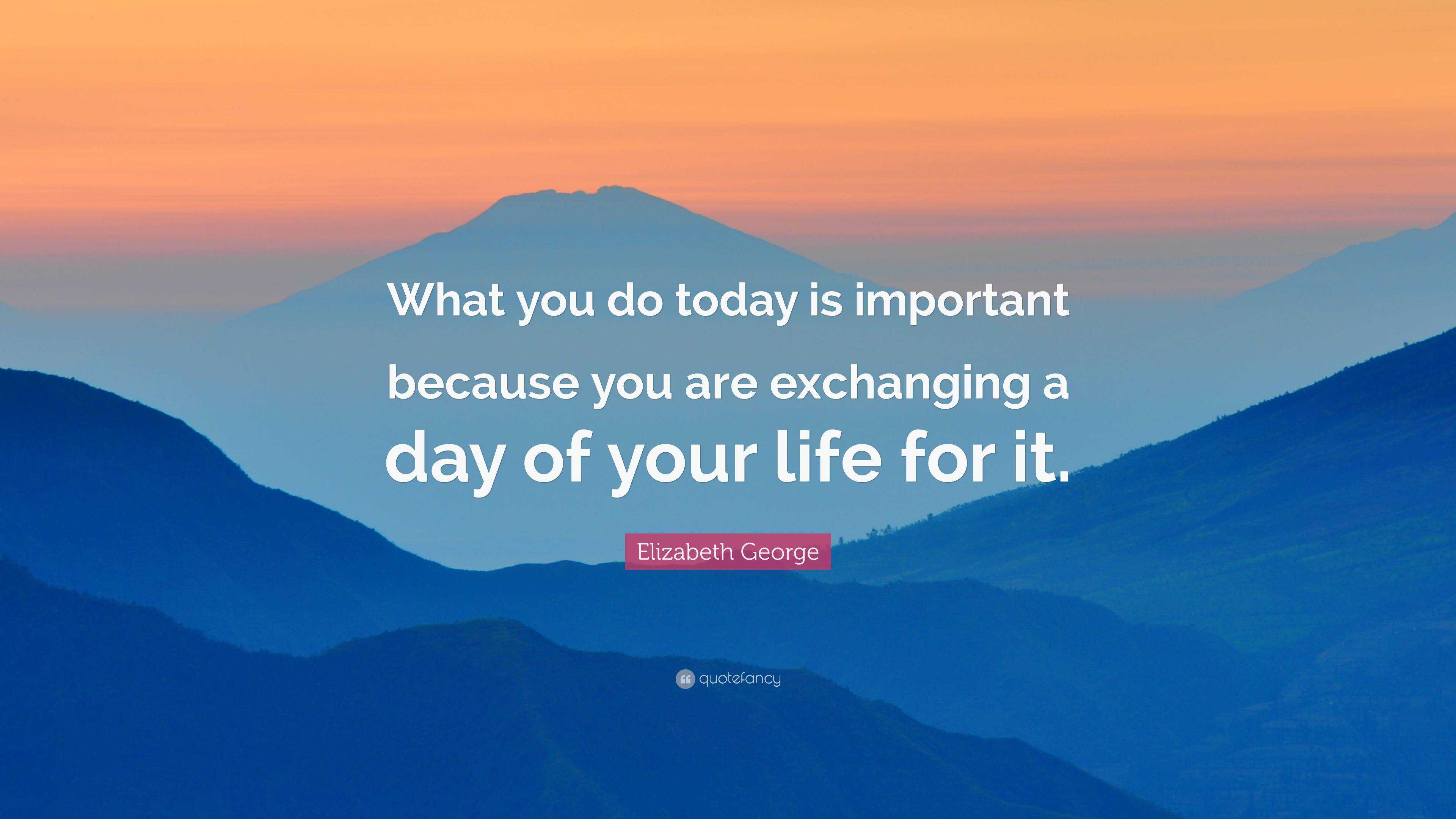 Elizabeth George Quote: “What you do today is important because you are ...