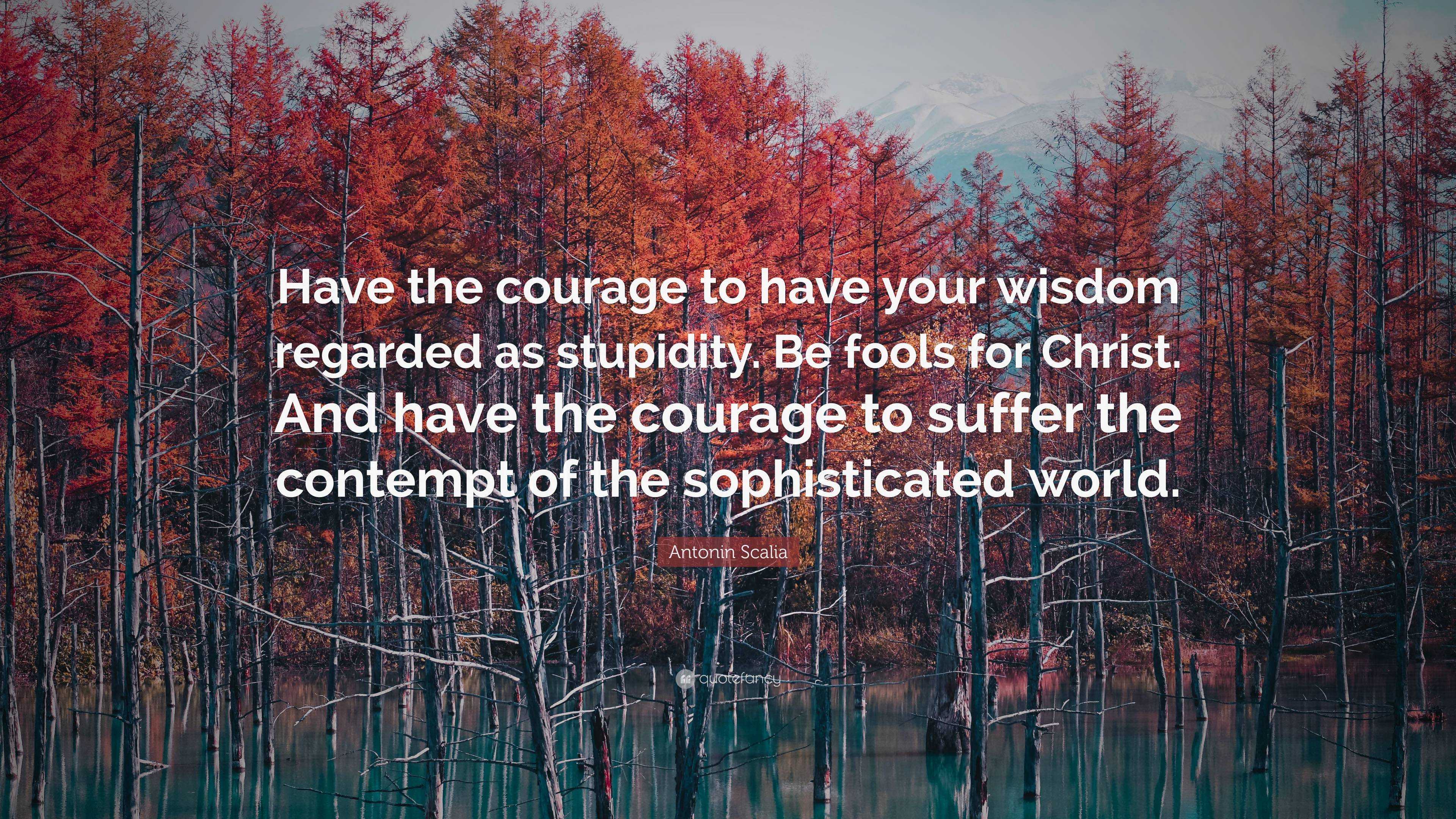 Antonin Scalia Quote: “Have the courage to have your wisdom regarded as ...