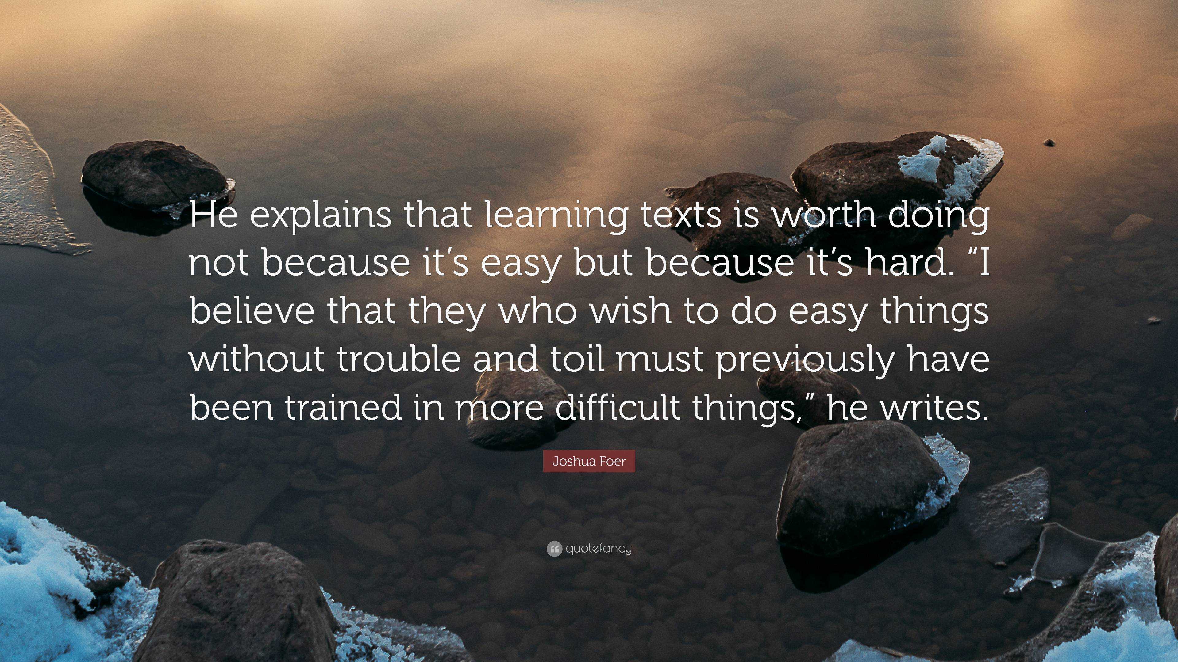 Joshua Foer Quote He Explains That Learning Texts Is Worth Doing Not Because It S Easy But Because It S Hard I Believe That They Who Wis