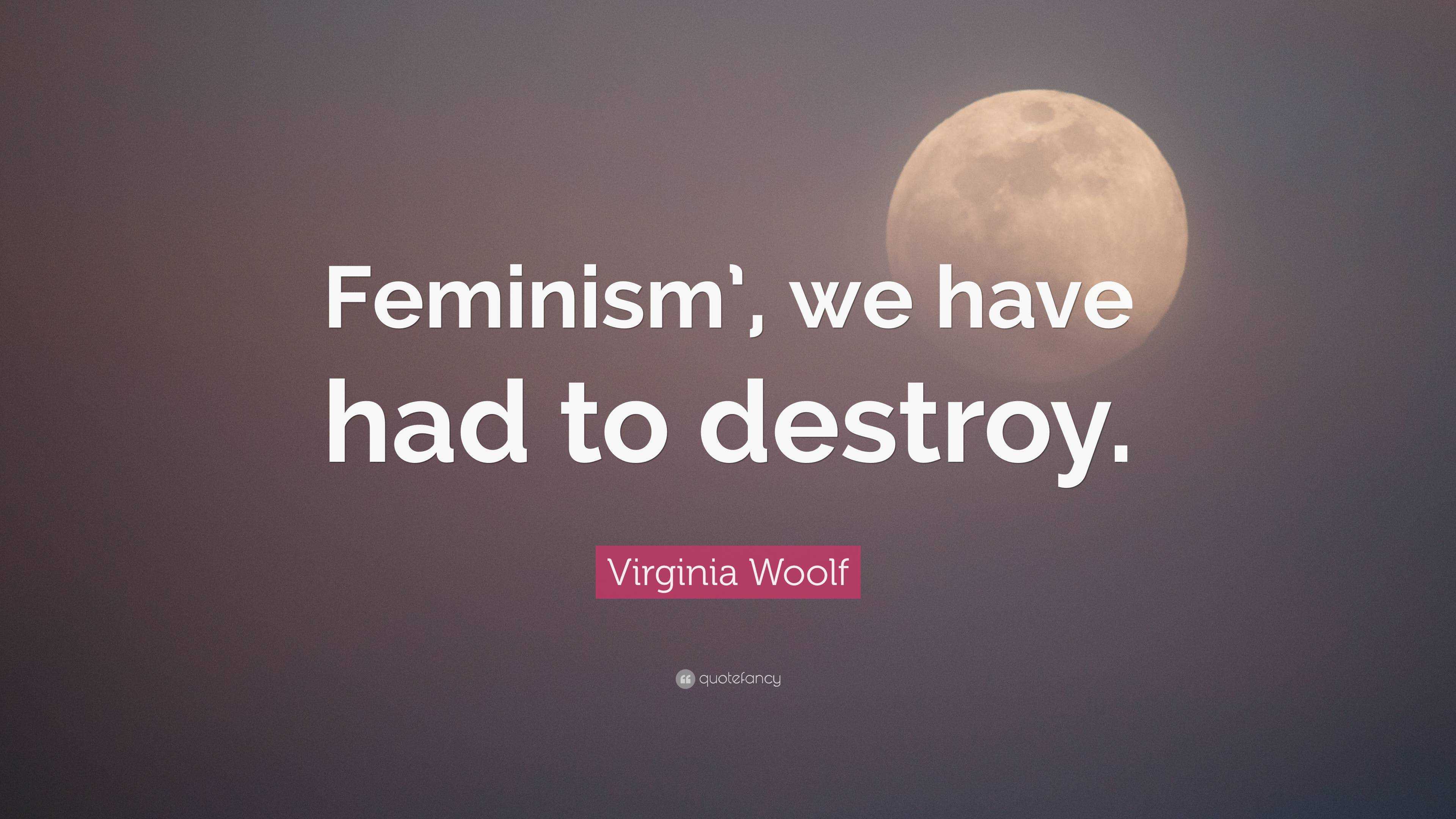 Virginia Woolf Quote: “feminism’, We Have Had To Destroy.”