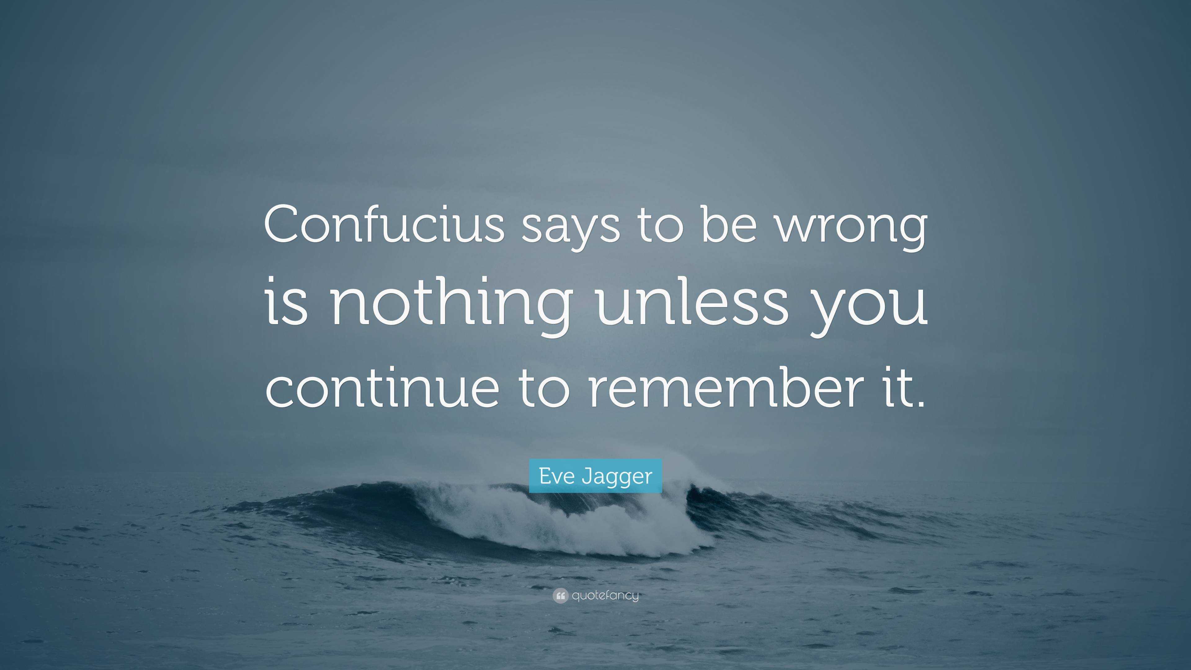 Eve Jagger Quote: “Confucius says to be wrong is nothing unless you  continue to remember it.”