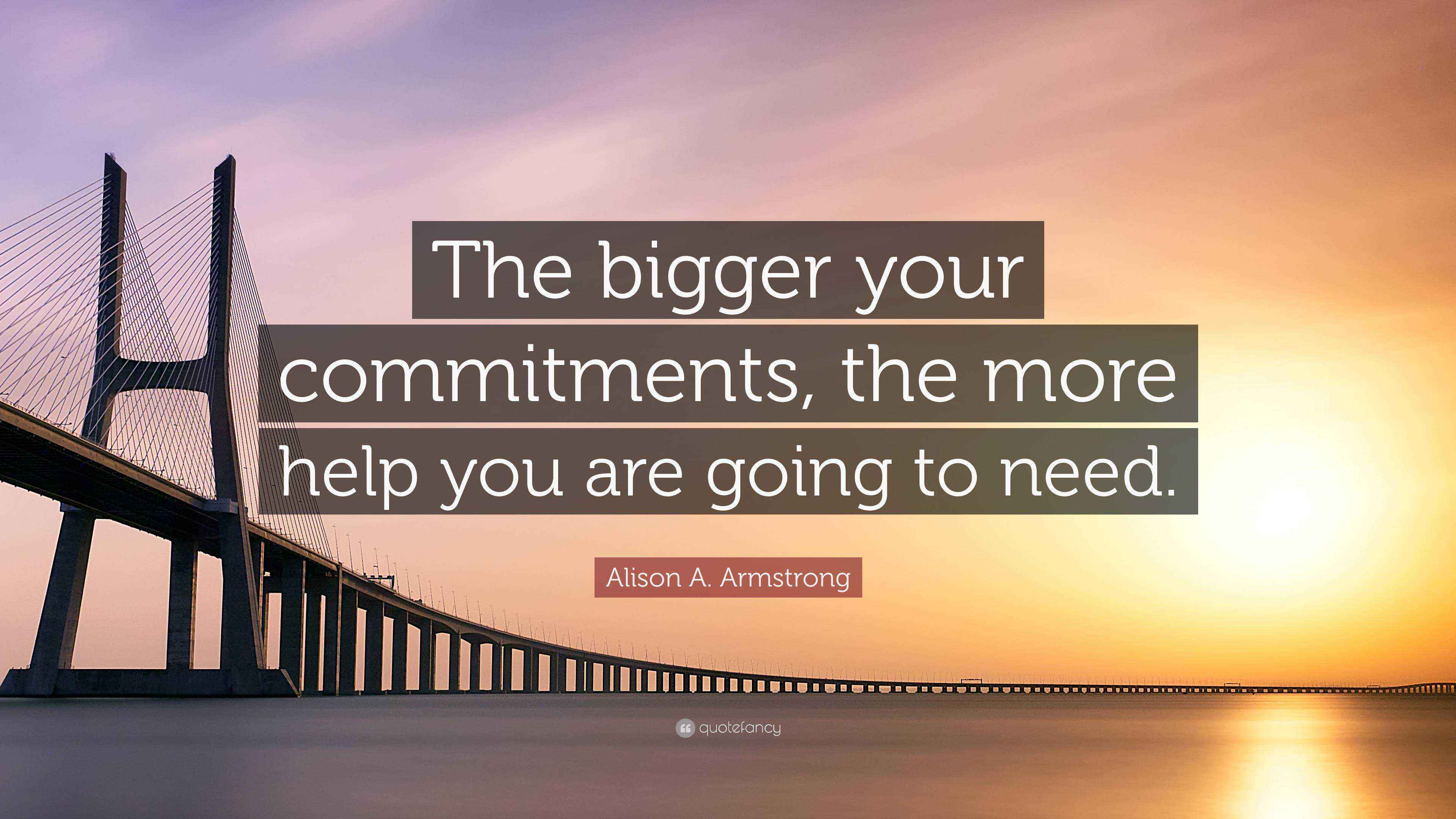 Alison A. Armstrong Quote “The bigger your commitments, the more help