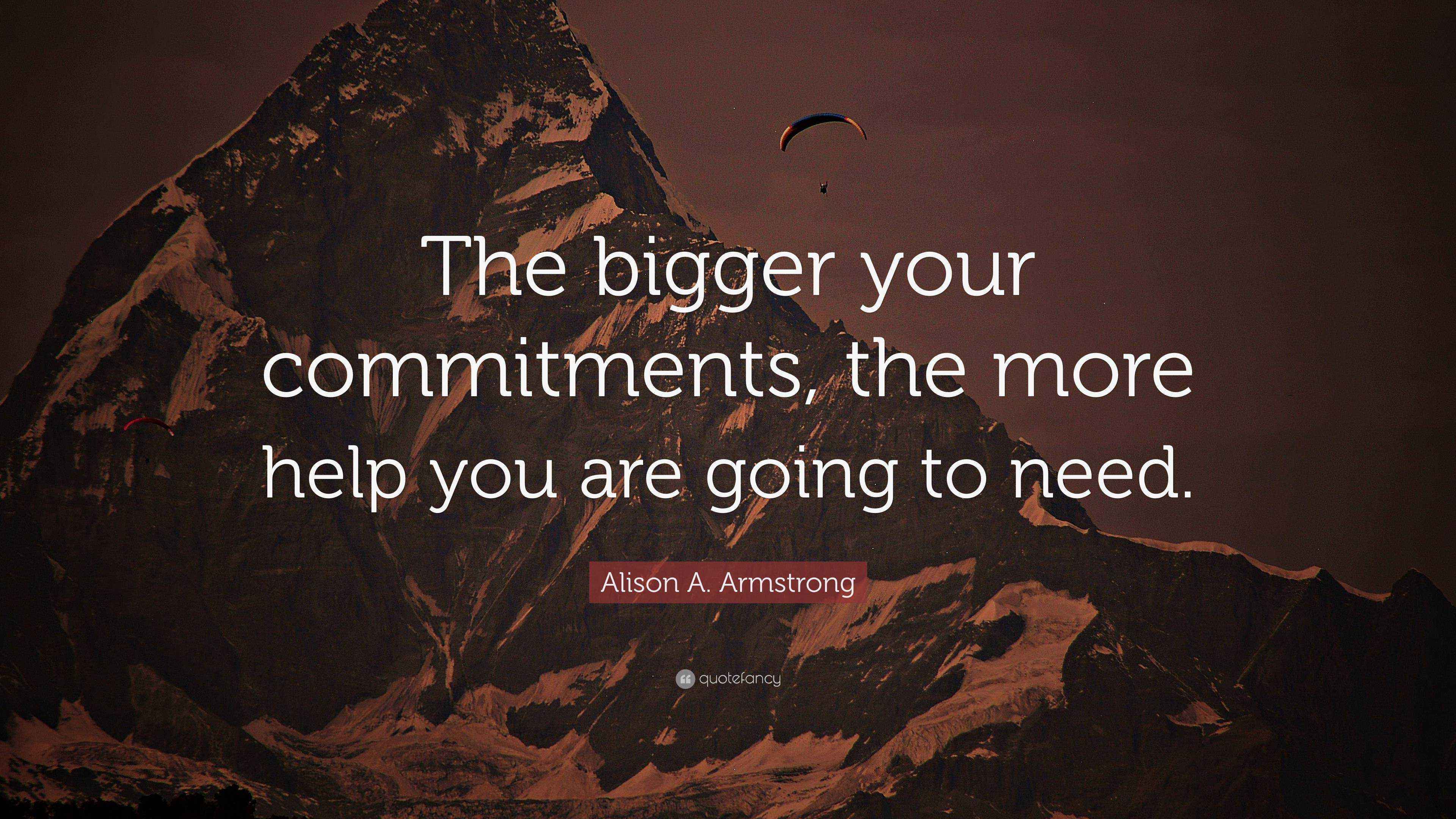 Alison A. Armstrong Quote “The bigger your commitments, the more help