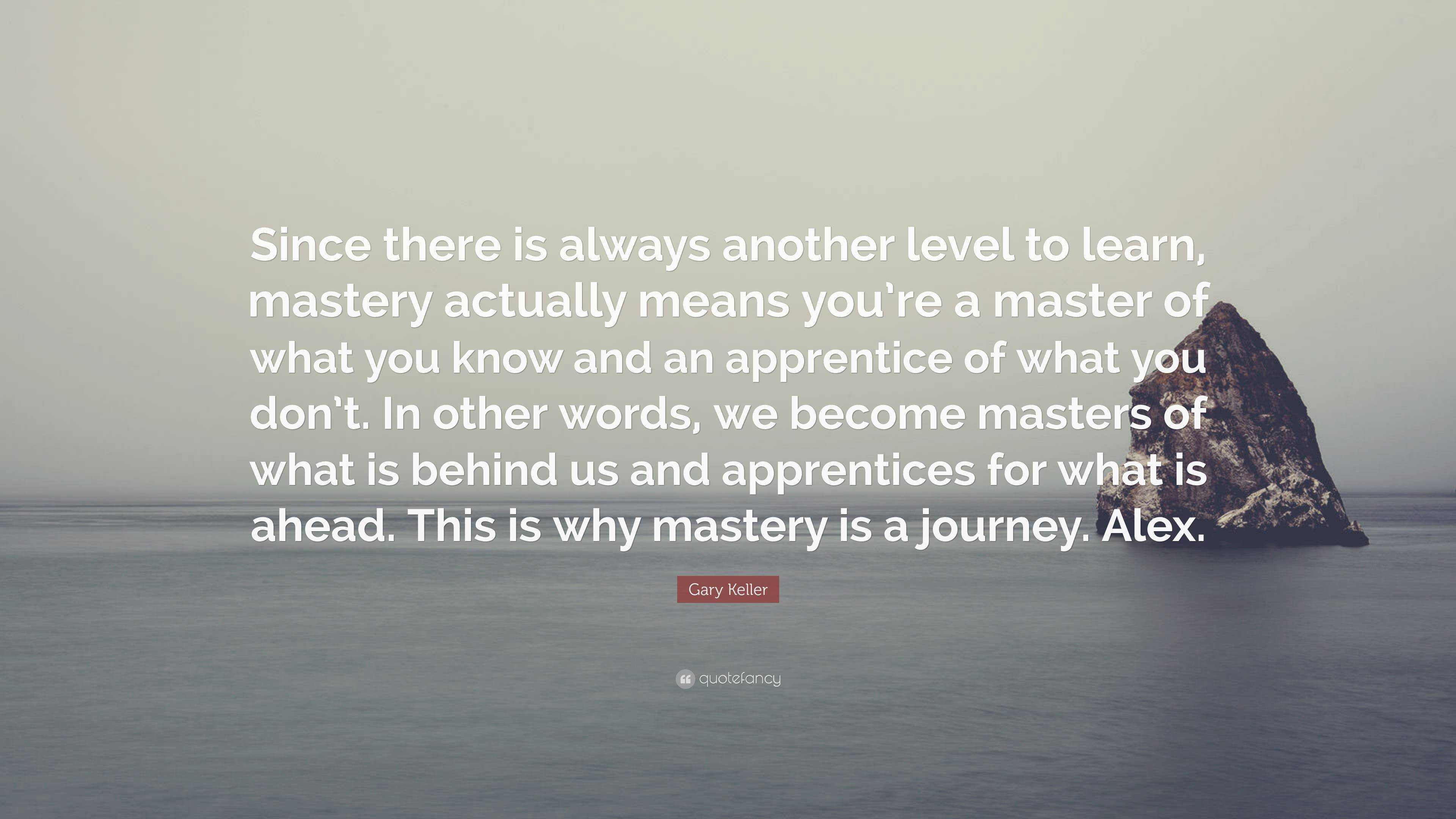 Gary Keller Quote: “Since there is always another level to learn ...